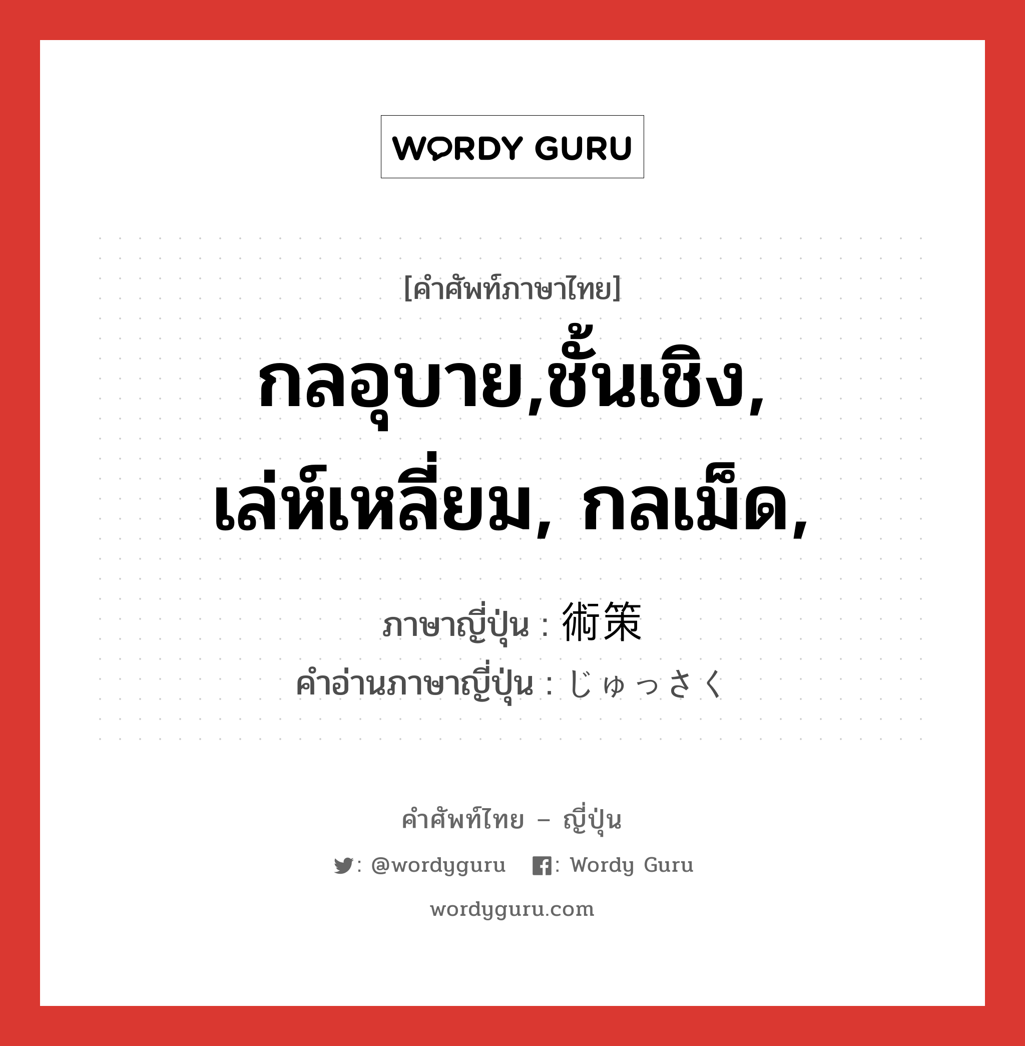 กลอุบาย,ชั้นเชิง, เล่ห์เหลี่ยม, กลเม็ด, ภาษาญี่ปุ่นคืออะไร, คำศัพท์ภาษาไทย - ญี่ปุ่น กลอุบาย,ชั้นเชิง, เล่ห์เหลี่ยม, กลเม็ด, ภาษาญี่ปุ่น 術策 คำอ่านภาษาญี่ปุ่น じゅっさく หมวด n หมวด n