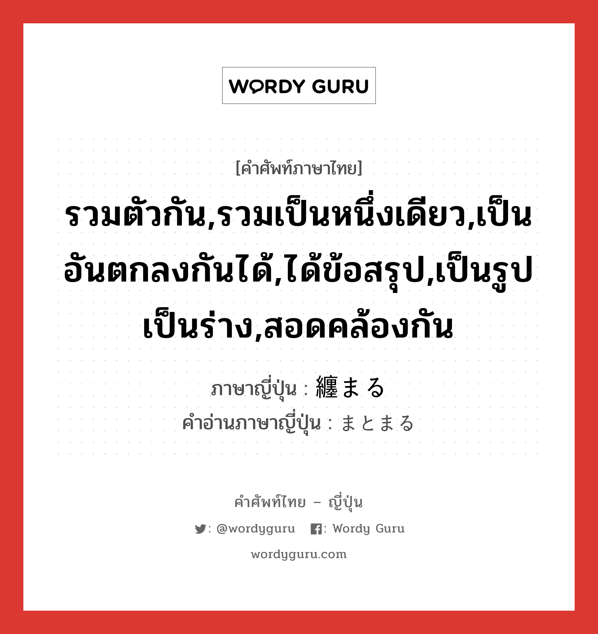 รวมตัวกัน,รวมเป็นหนึ่งเดียว,เป็นอันตกลงกันได้,ได้ข้อสรุป,เป็นรูปเป็นร่าง,สอดคล้องกัน ภาษาญี่ปุ่นคืออะไร, คำศัพท์ภาษาไทย - ญี่ปุ่น รวมตัวกัน,รวมเป็นหนึ่งเดียว,เป็นอันตกลงกันได้,ได้ข้อสรุป,เป็นรูปเป็นร่าง,สอดคล้องกัน ภาษาญี่ปุ่น 纏まる คำอ่านภาษาญี่ปุ่น まとまる หมวด v5r หมวด v5r