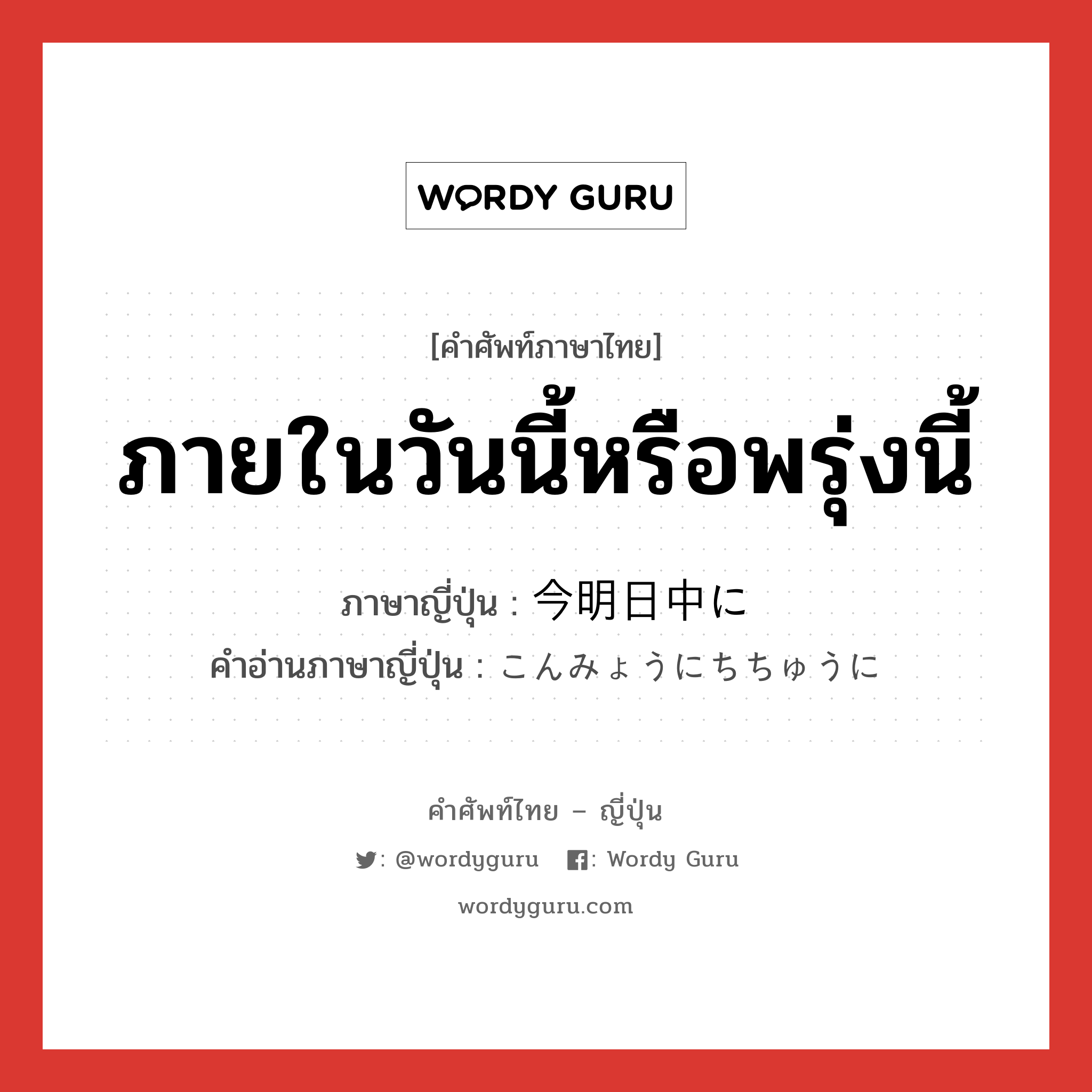 ภายในวันนี้หรือพรุ่งนี้ ภาษาญี่ปุ่นคืออะไร, คำศัพท์ภาษาไทย - ญี่ปุ่น ภายในวันนี้หรือพรุ่งนี้ ภาษาญี่ปุ่น 今明日中に คำอ่านภาษาญี่ปุ่น こんみょうにちちゅうに หมวด adv หมวด adv