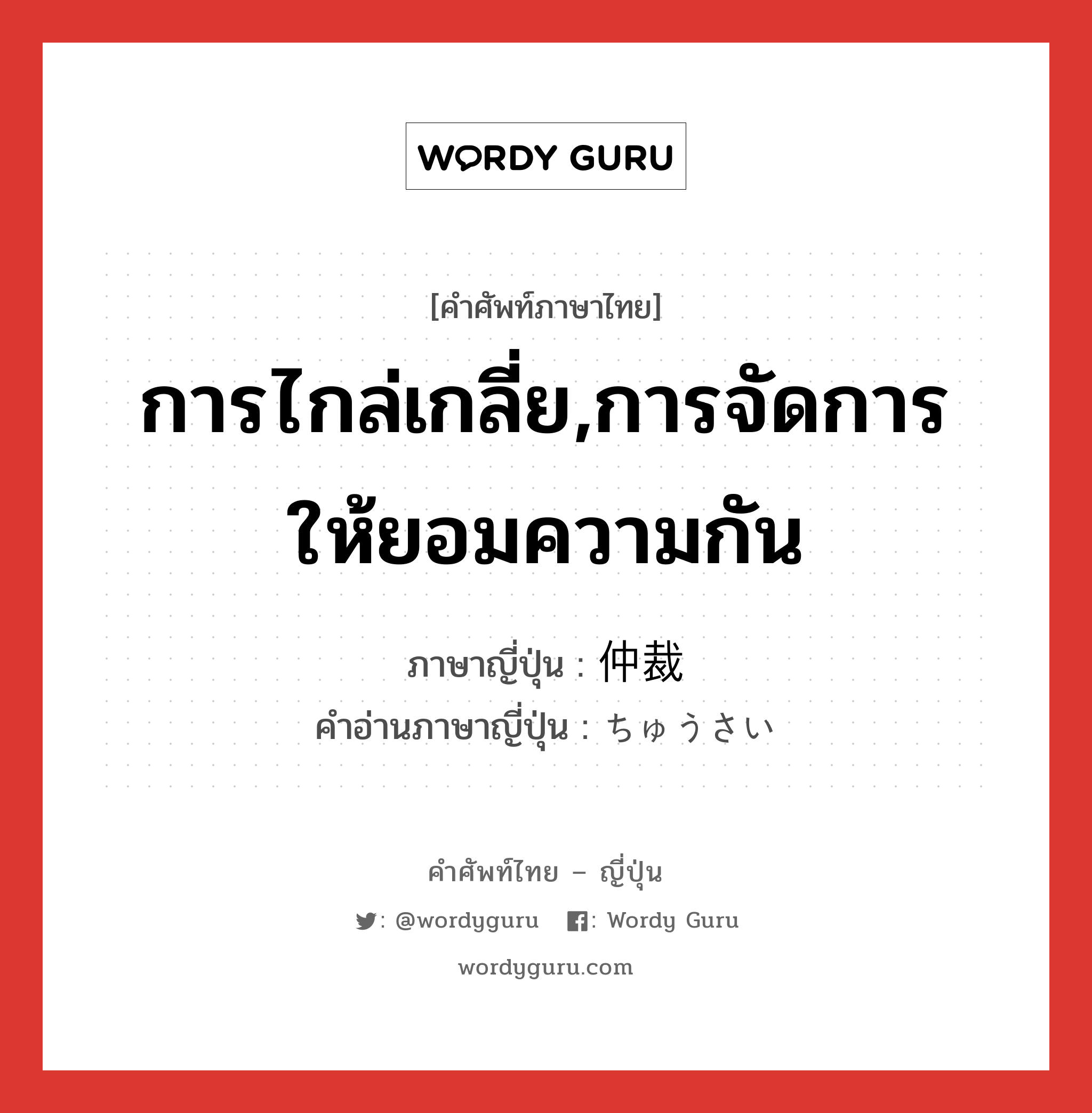 การไกล่เกลี่ย,การจัดการให้ยอมความกัน ภาษาญี่ปุ่นคืออะไร, คำศัพท์ภาษาไทย - ญี่ปุ่น การไกล่เกลี่ย,การจัดการให้ยอมความกัน ภาษาญี่ปุ่น 仲裁 คำอ่านภาษาญี่ปุ่น ちゅうさい หมวด n หมวด n