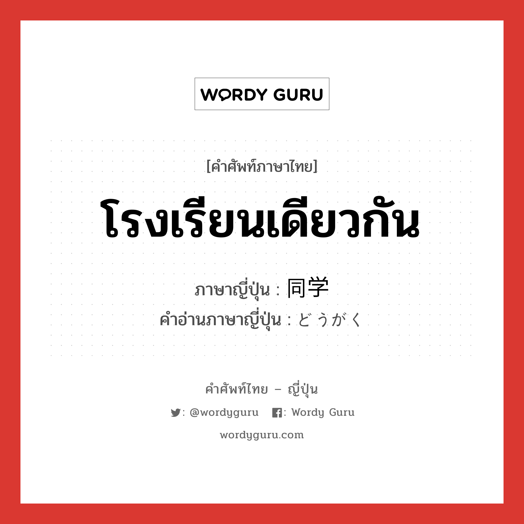 โรงเรียนเดียวกัน ภาษาญี่ปุ่นคืออะไร, คำศัพท์ภาษาไทย - ญี่ปุ่น โรงเรียนเดียวกัน ภาษาญี่ปุ่น 同学 คำอ่านภาษาญี่ปุ่น どうがく หมวด n หมวด n