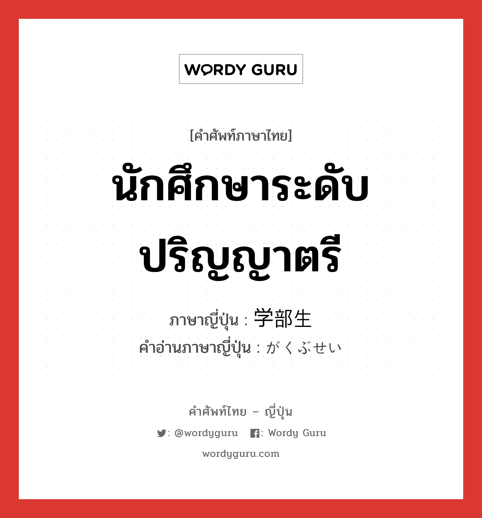 นักศึกษาระดับปริญญาตรี ภาษาญี่ปุ่นคืออะไร, คำศัพท์ภาษาไทย - ญี่ปุ่น นักศึกษาระดับปริญญาตรี ภาษาญี่ปุ่น 学部生 คำอ่านภาษาญี่ปุ่น がくぶせい หมวด n หมวด n