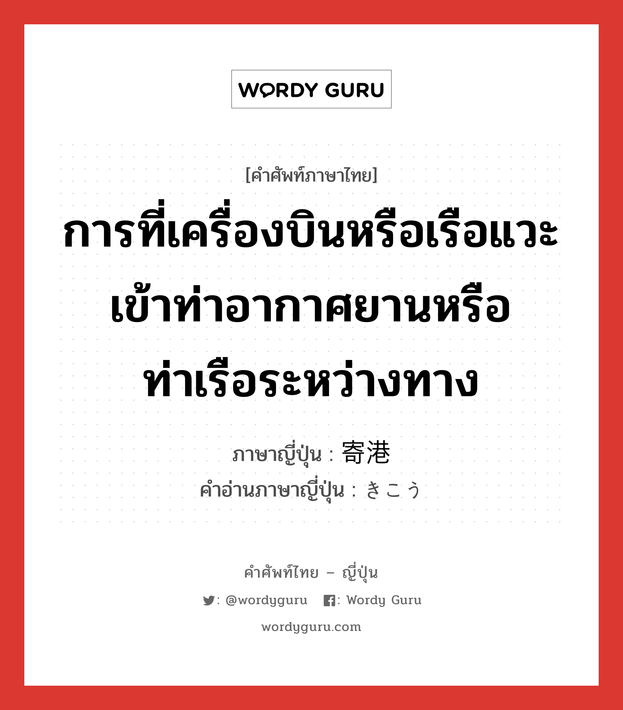 การที่เครื่องบินหรือเรือแวะเข้าท่าอากาศยานหรือท่าเรือระหว่างทาง ภาษาญี่ปุ่นคืออะไร, คำศัพท์ภาษาไทย - ญี่ปุ่น การที่เครื่องบินหรือเรือแวะเข้าท่าอากาศยานหรือท่าเรือระหว่างทาง ภาษาญี่ปุ่น 寄港 คำอ่านภาษาญี่ปุ่น きこう หมวด n หมวด n