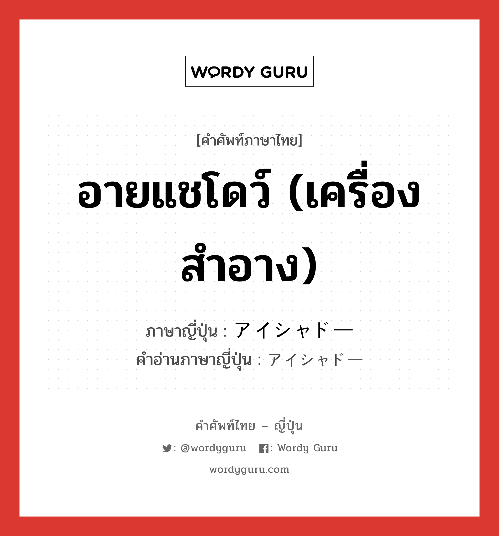 อายแชโดว์ (เครื่องสำอาง) ภาษาญี่ปุ่นคืออะไร, คำศัพท์ภาษาไทย - ญี่ปุ่น อายแชโดว์ (เครื่องสำอาง) ภาษาญี่ปุ่น アイシャドー คำอ่านภาษาญี่ปุ่น アイシャドー หมวด n หมวด n