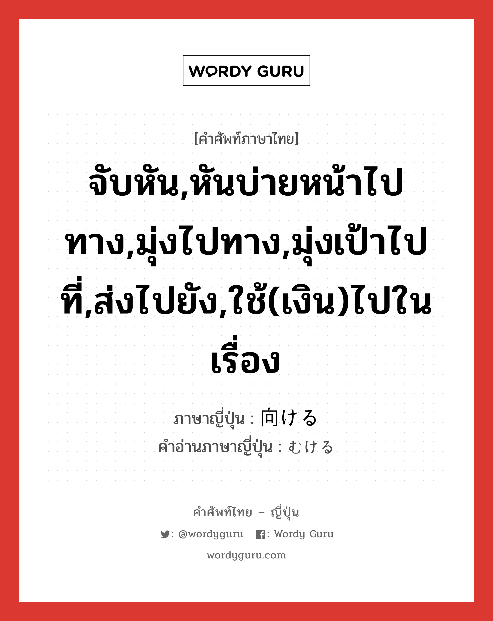 จับหัน,หันบ่ายหน้าไปทาง,มุ่งไปทาง,มุ่งเป้าไปที่,ส่งไปยัง,ใช้(เงิน)ไปในเรื่อง ภาษาญี่ปุ่นคืออะไร, คำศัพท์ภาษาไทย - ญี่ปุ่น จับหัน,หันบ่ายหน้าไปทาง,มุ่งไปทาง,มุ่งเป้าไปที่,ส่งไปยัง,ใช้(เงิน)ไปในเรื่อง ภาษาญี่ปุ่น 向ける คำอ่านภาษาญี่ปุ่น むける หมวด v1 หมวด v1