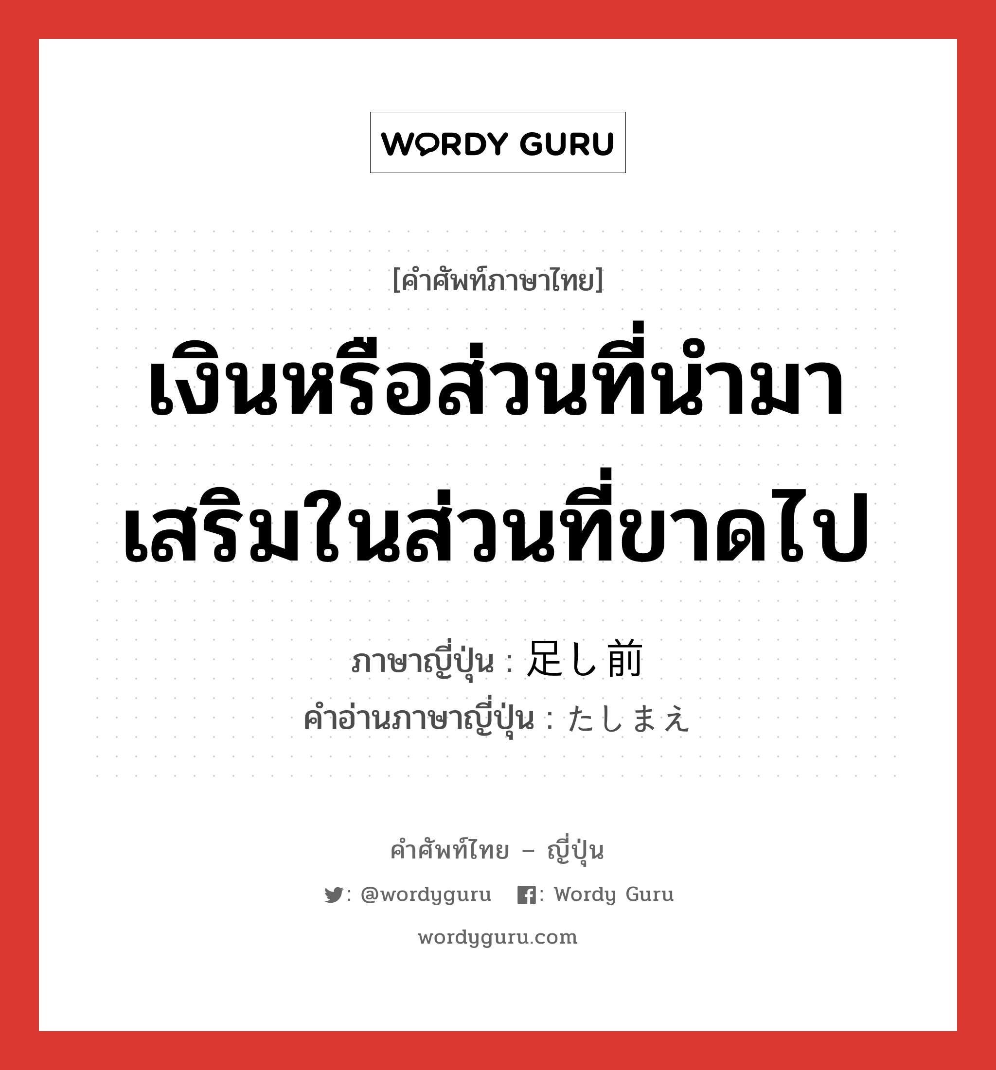 เงินหรือส่วนที่นำมาเสริมในส่วนที่ขาดไป ภาษาญี่ปุ่นคืออะไร, คำศัพท์ภาษาไทย - ญี่ปุ่น เงินหรือส่วนที่นำมาเสริมในส่วนที่ขาดไป ภาษาญี่ปุ่น 足し前 คำอ่านภาษาญี่ปุ่น たしまえ หมวด n หมวด n