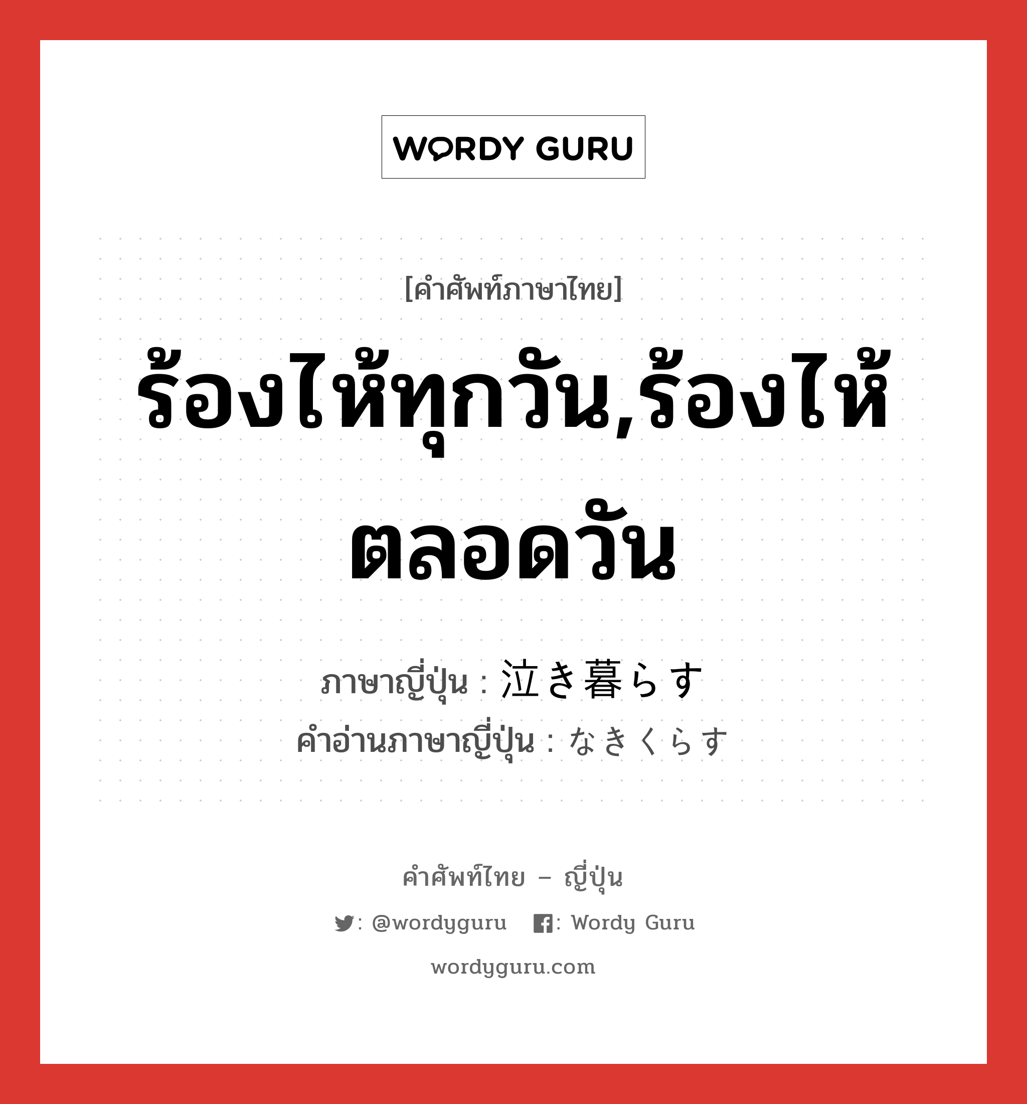 ร้องไห้ทุกวัน,ร้องไห้ตลอดวัน ภาษาญี่ปุ่นคืออะไร, คำศัพท์ภาษาไทย - ญี่ปุ่น ร้องไห้ทุกวัน,ร้องไห้ตลอดวัน ภาษาญี่ปุ่น 泣き暮らす คำอ่านภาษาญี่ปุ่น なきくらす หมวด v5s หมวด v5s