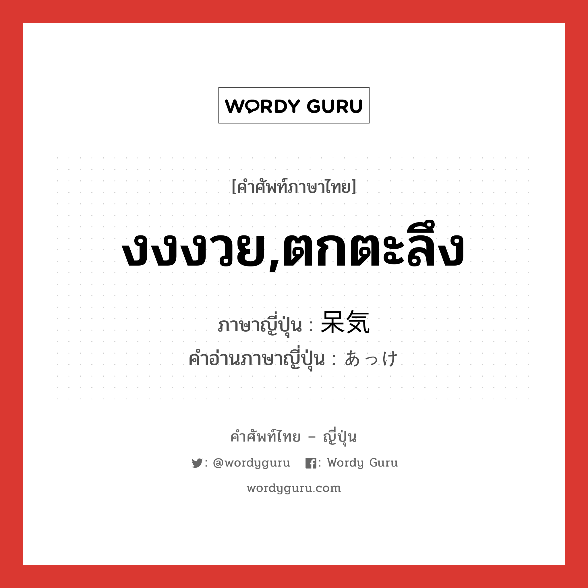 งงงวย,ตกตะลึง ภาษาญี่ปุ่นคืออะไร, คำศัพท์ภาษาไทย - ญี่ปุ่น งงงวย,ตกตะลึง ภาษาญี่ปุ่น 呆気 คำอ่านภาษาญี่ปุ่น あっけ หมวด n หมวด n