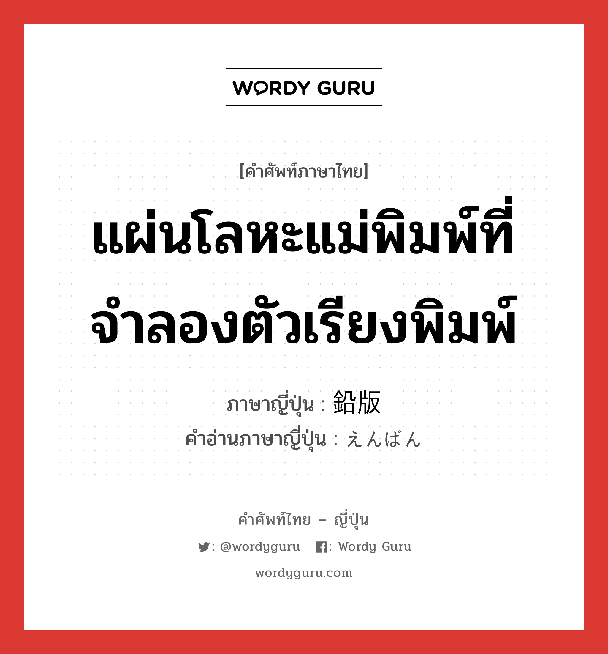 แผ่นโลหะแม่พิมพ์ที่จำลองตัวเรียงพิมพ์ ภาษาญี่ปุ่นคืออะไร, คำศัพท์ภาษาไทย - ญี่ปุ่น แผ่นโลหะแม่พิมพ์ที่จำลองตัวเรียงพิมพ์ ภาษาญี่ปุ่น 鉛版 คำอ่านภาษาญี่ปุ่น えんばん หมวด n หมวด n