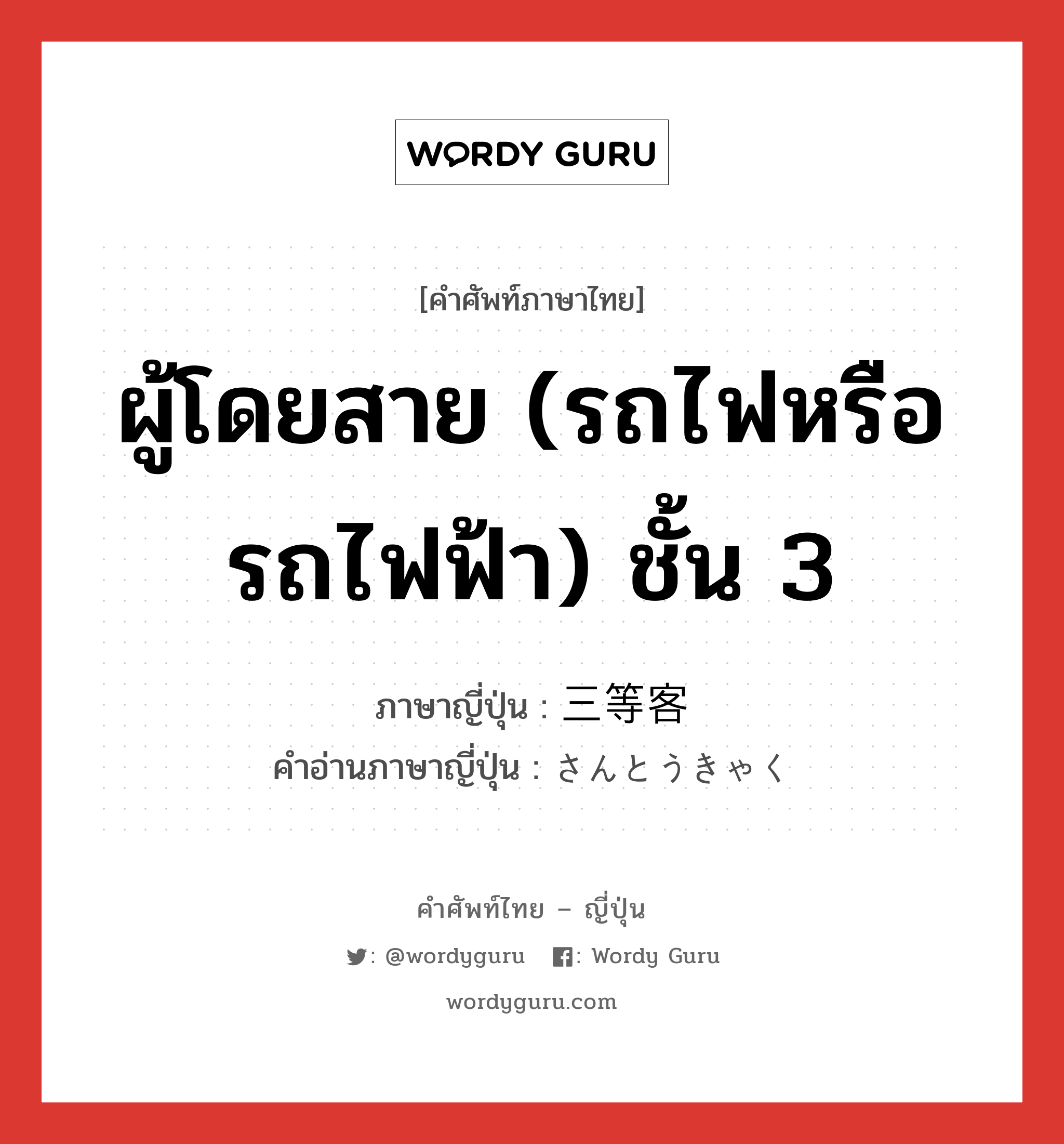 ผู้โดยสาย (รถไฟหรือรถไฟฟ้า) ชั้น 3 ภาษาญี่ปุ่นคืออะไร, คำศัพท์ภาษาไทย - ญี่ปุ่น ผู้โดยสาย (รถไฟหรือรถไฟฟ้า) ชั้น 3 ภาษาญี่ปุ่น 三等客 คำอ่านภาษาญี่ปุ่น さんとうきゃく หมวด n หมวด n