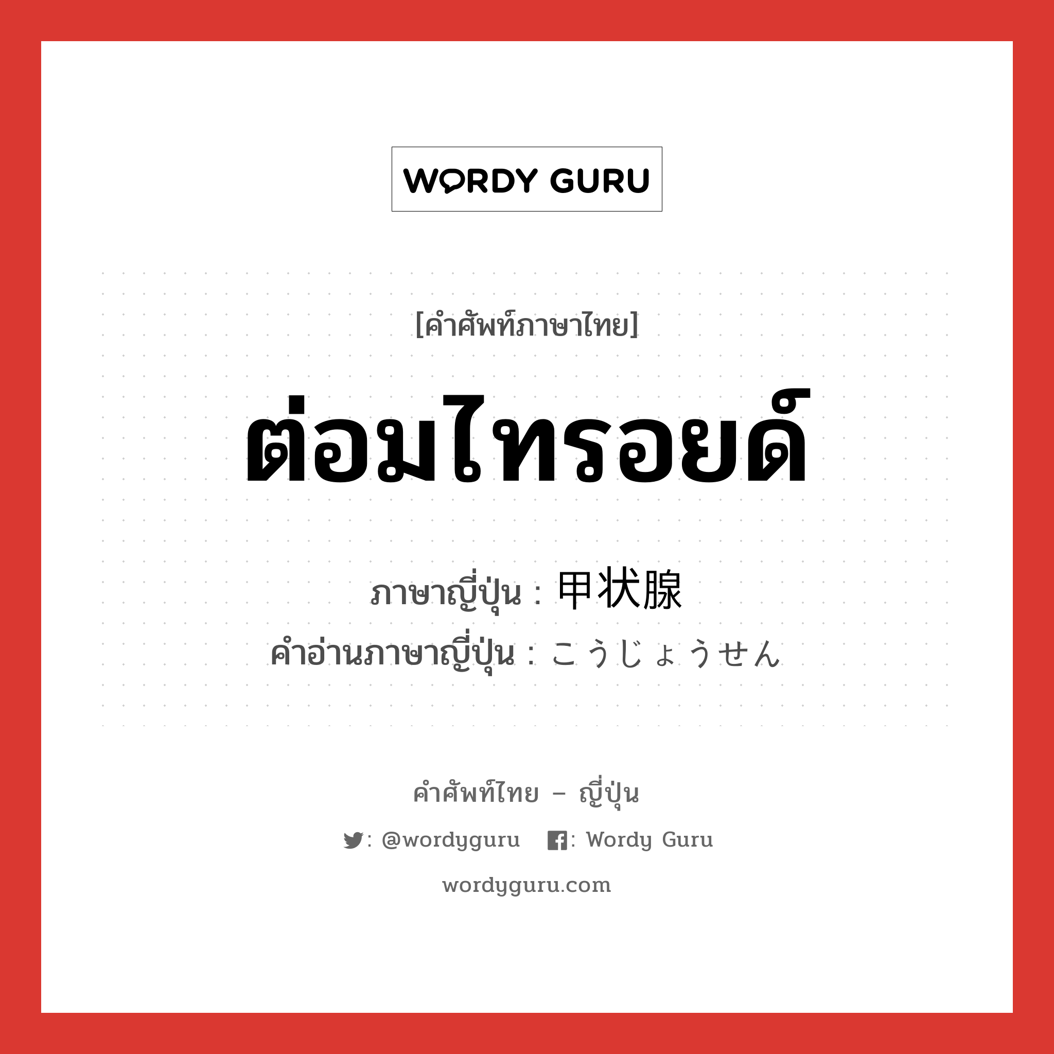 ต่อมไทรอยด์ ภาษาญี่ปุ่นคืออะไร, คำศัพท์ภาษาไทย - ญี่ปุ่น ต่อมไทรอยด์ ภาษาญี่ปุ่น 甲状腺 คำอ่านภาษาญี่ปุ่น こうじょうせん หมวด n หมวด n