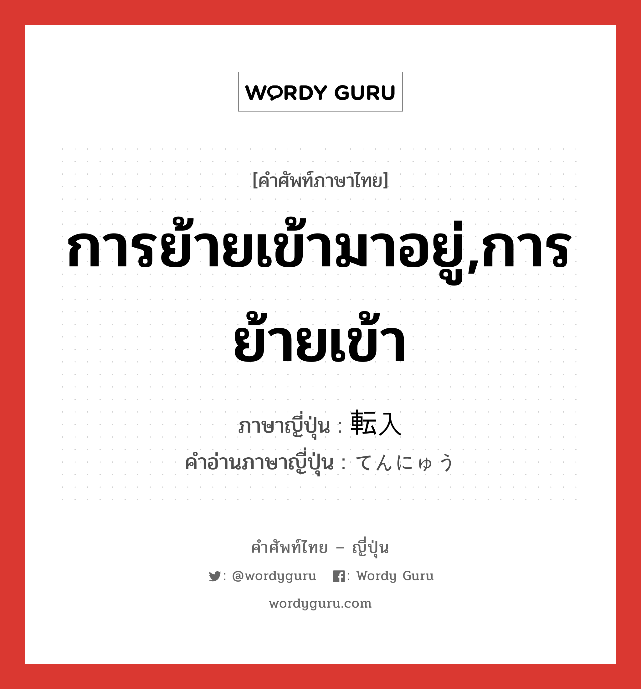 การย้ายเข้ามาอยู่,การย้ายเข้า ภาษาญี่ปุ่นคืออะไร, คำศัพท์ภาษาไทย - ญี่ปุ่น การย้ายเข้ามาอยู่,การย้ายเข้า ภาษาญี่ปุ่น 転入 คำอ่านภาษาญี่ปุ่น てんにゅう หมวด n หมวด n