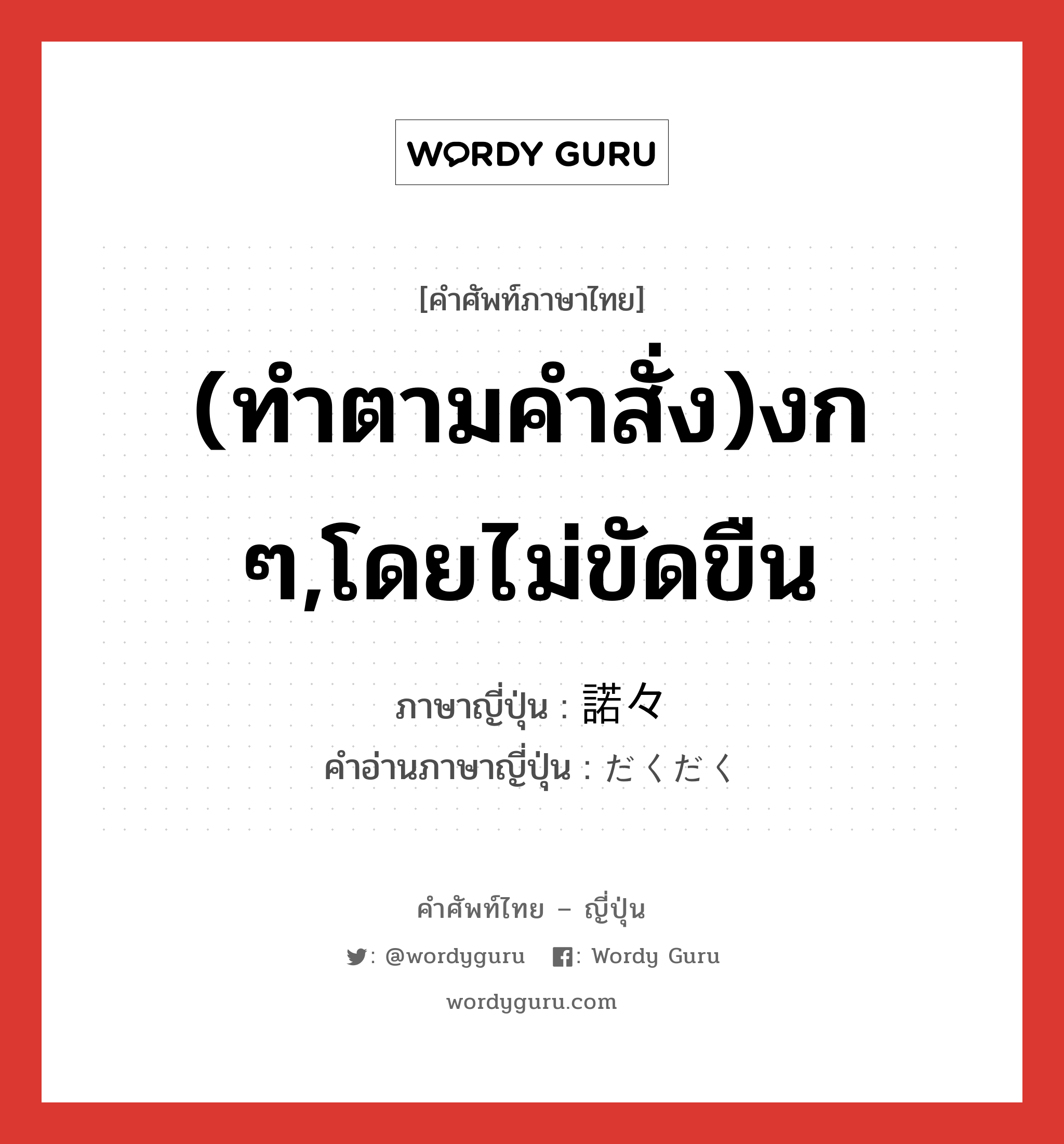 (ทำตามคำสั่ง)งก ๆ,โดยไม่ขัดขืน ภาษาญี่ปุ่นคืออะไร, คำศัพท์ภาษาไทย - ญี่ปุ่น (ทำตามคำสั่ง)งก ๆ,โดยไม่ขัดขืน ภาษาญี่ปุ่น 諾々 คำอ่านภาษาญี่ปุ่น だくだく หมวด adj-na หมวด adj-na