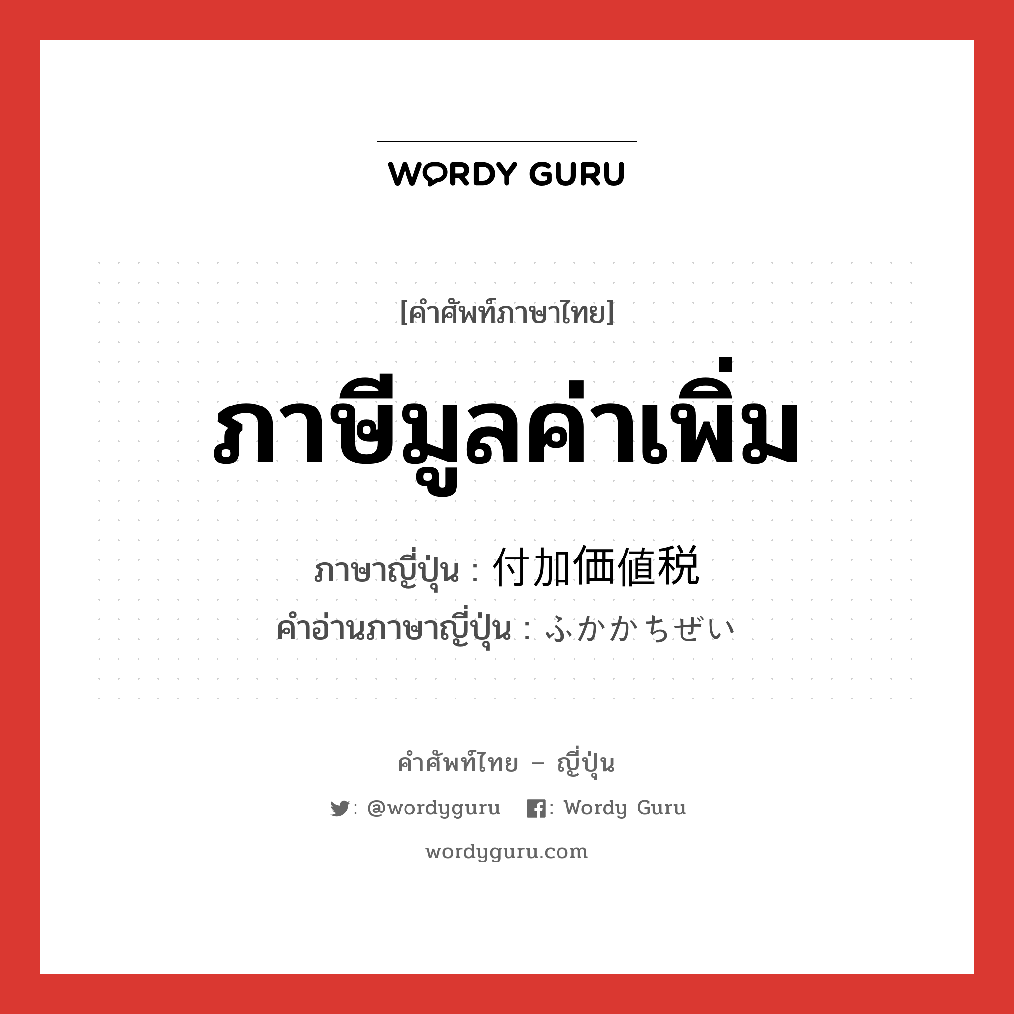 ภาษีมูลค่าเพิ่ม ภาษาญี่ปุ่นคืออะไร, คำศัพท์ภาษาไทย - ญี่ปุ่น ภาษีมูลค่าเพิ่ม ภาษาญี่ปุ่น 付加価値税 คำอ่านภาษาญี่ปุ่น ふかかちぜい หมวด n หมวด n