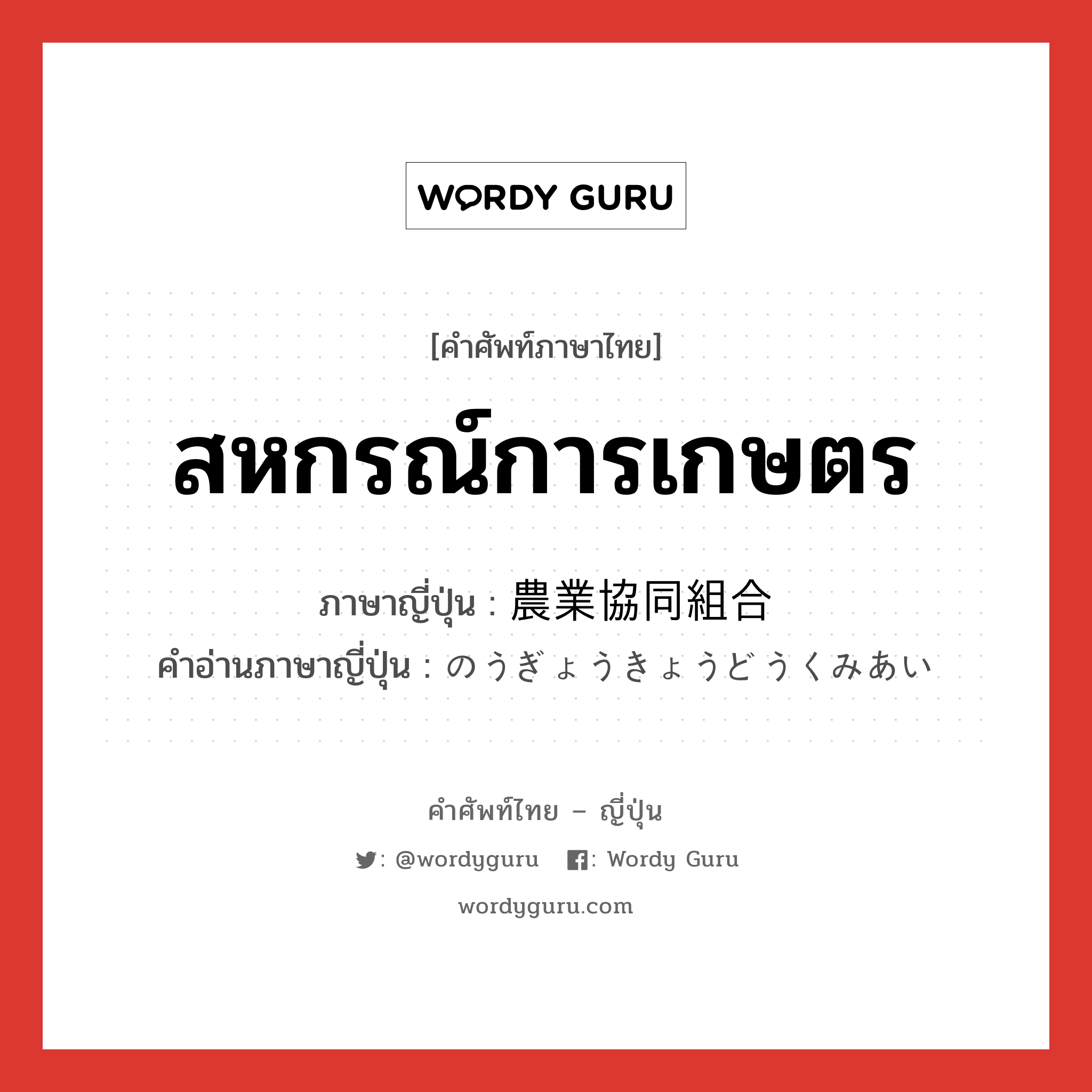 สหกรณ์การเกษตร ภาษาญี่ปุ่นคืออะไร, คำศัพท์ภาษาไทย - ญี่ปุ่น สหกรณ์การเกษตร ภาษาญี่ปุ่น 農業協同組合 คำอ่านภาษาญี่ปุ่น のうぎょうきょうどうくみあい หมวด n หมวด n