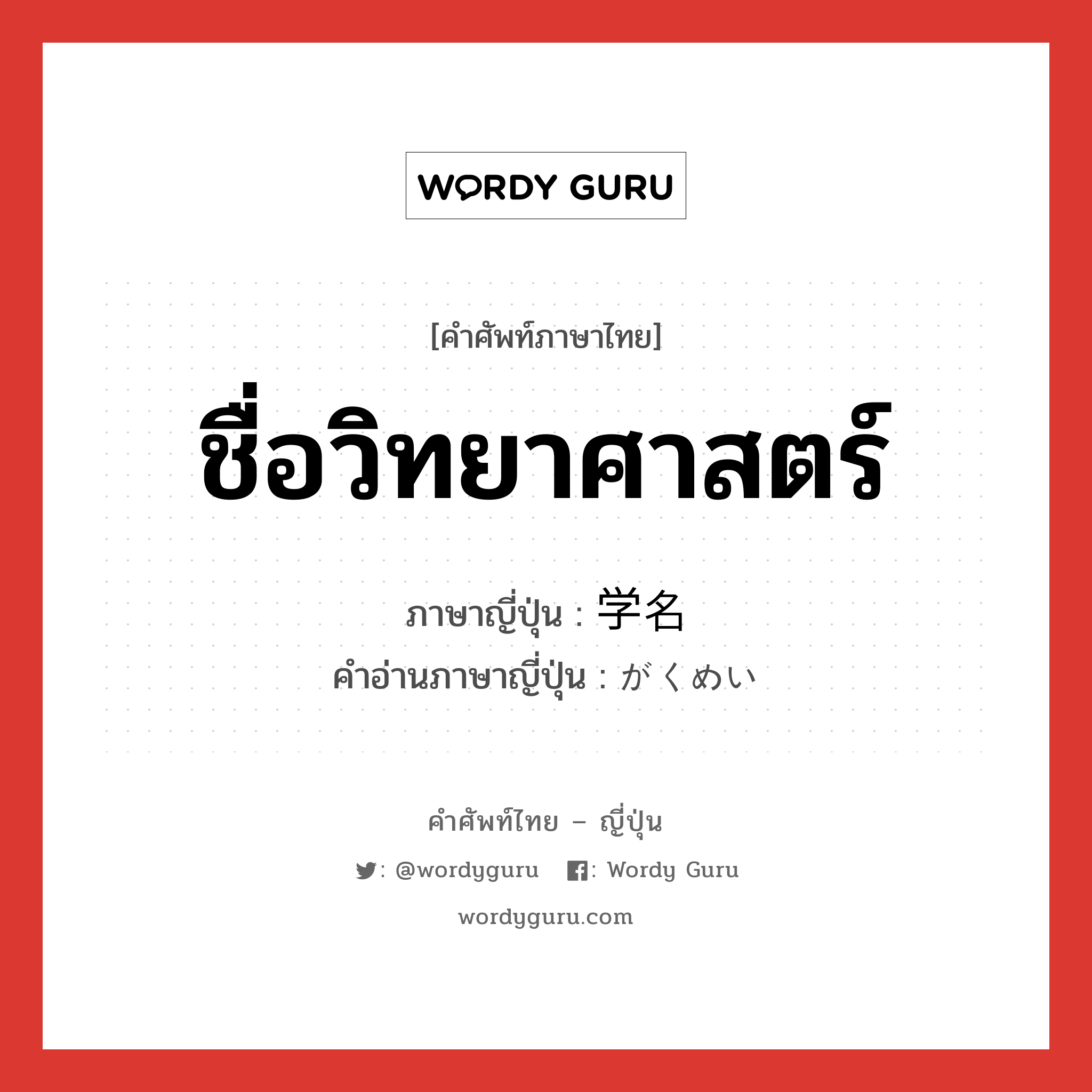 ชื่อวิทยาศาสตร์ ภาษาญี่ปุ่นคืออะไร, คำศัพท์ภาษาไทย - ญี่ปุ่น ชื่อวิทยาศาสตร์ ภาษาญี่ปุ่น 学名 คำอ่านภาษาญี่ปุ่น がくめい หมวด n หมวด n