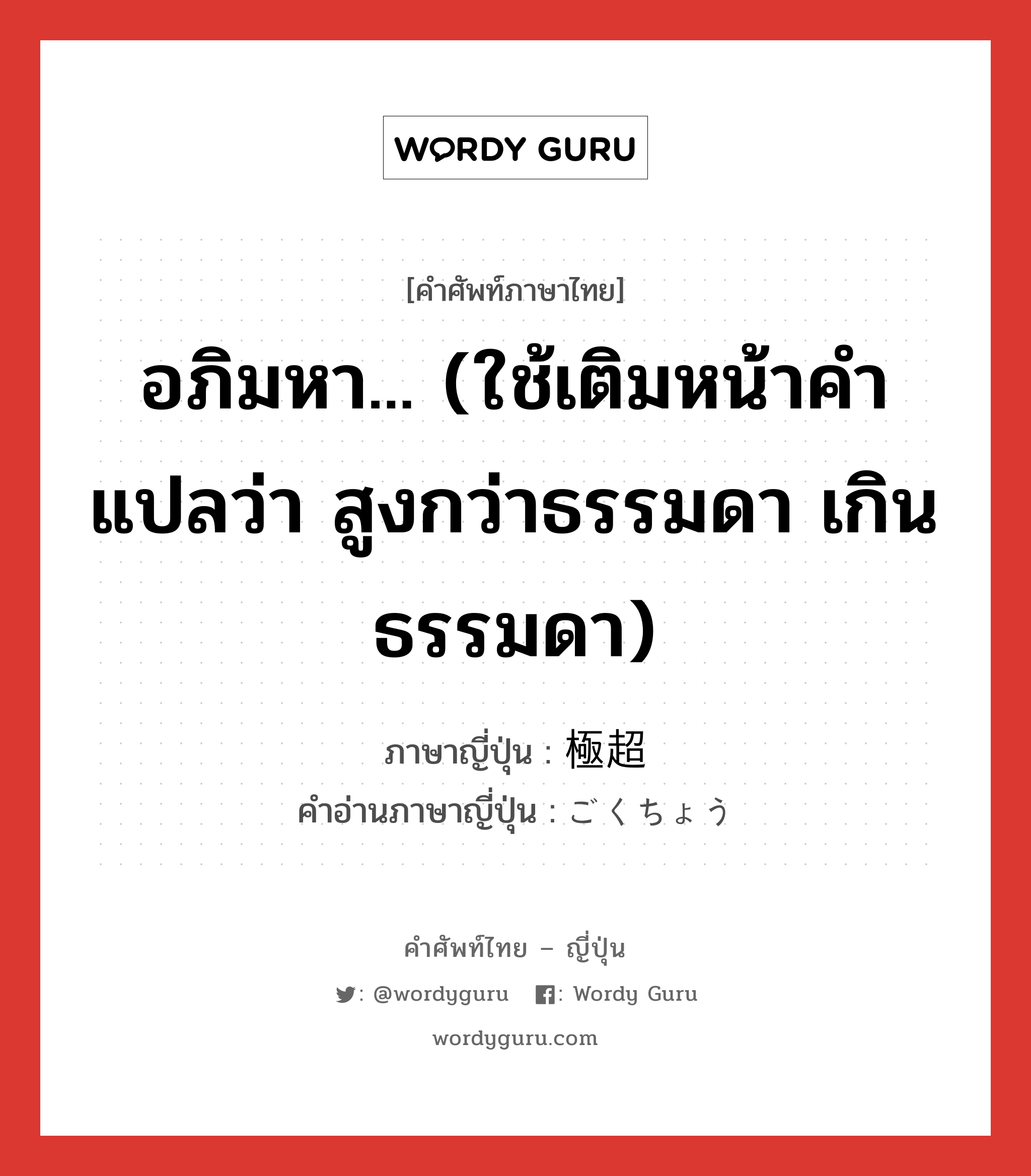 อภิมหา... (ใช้เติมหน้าคำ แปลว่า สูงกว่าธรรมดา เกินธรรมดา) ภาษาญี่ปุ่นคืออะไร, คำศัพท์ภาษาไทย - ญี่ปุ่น อภิมหา... (ใช้เติมหน้าคำ แปลว่า สูงกว่าธรรมดา เกินธรรมดา) ภาษาญี่ปุ่น 極超 คำอ่านภาษาญี่ปุ่น ごくちょう หมวด pref หมวด pref