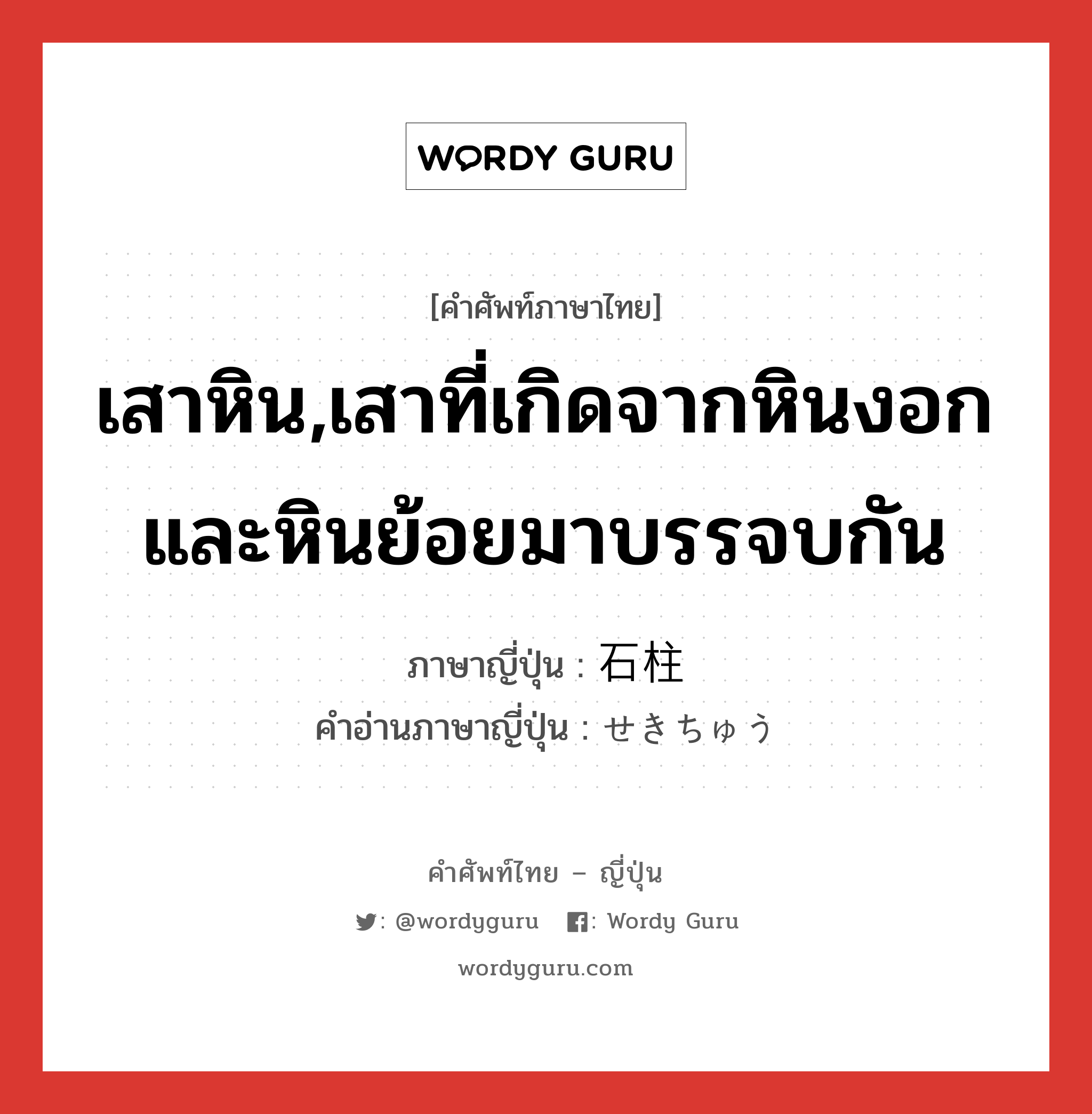 เสาหิน,เสาที่เกิดจากหินงอกและหินย้อยมาบรรจบกัน ภาษาญี่ปุ่นคืออะไร, คำศัพท์ภาษาไทย - ญี่ปุ่น เสาหิน,เสาที่เกิดจากหินงอกและหินย้อยมาบรรจบกัน ภาษาญี่ปุ่น 石柱 คำอ่านภาษาญี่ปุ่น せきちゅう หมวด n หมวด n