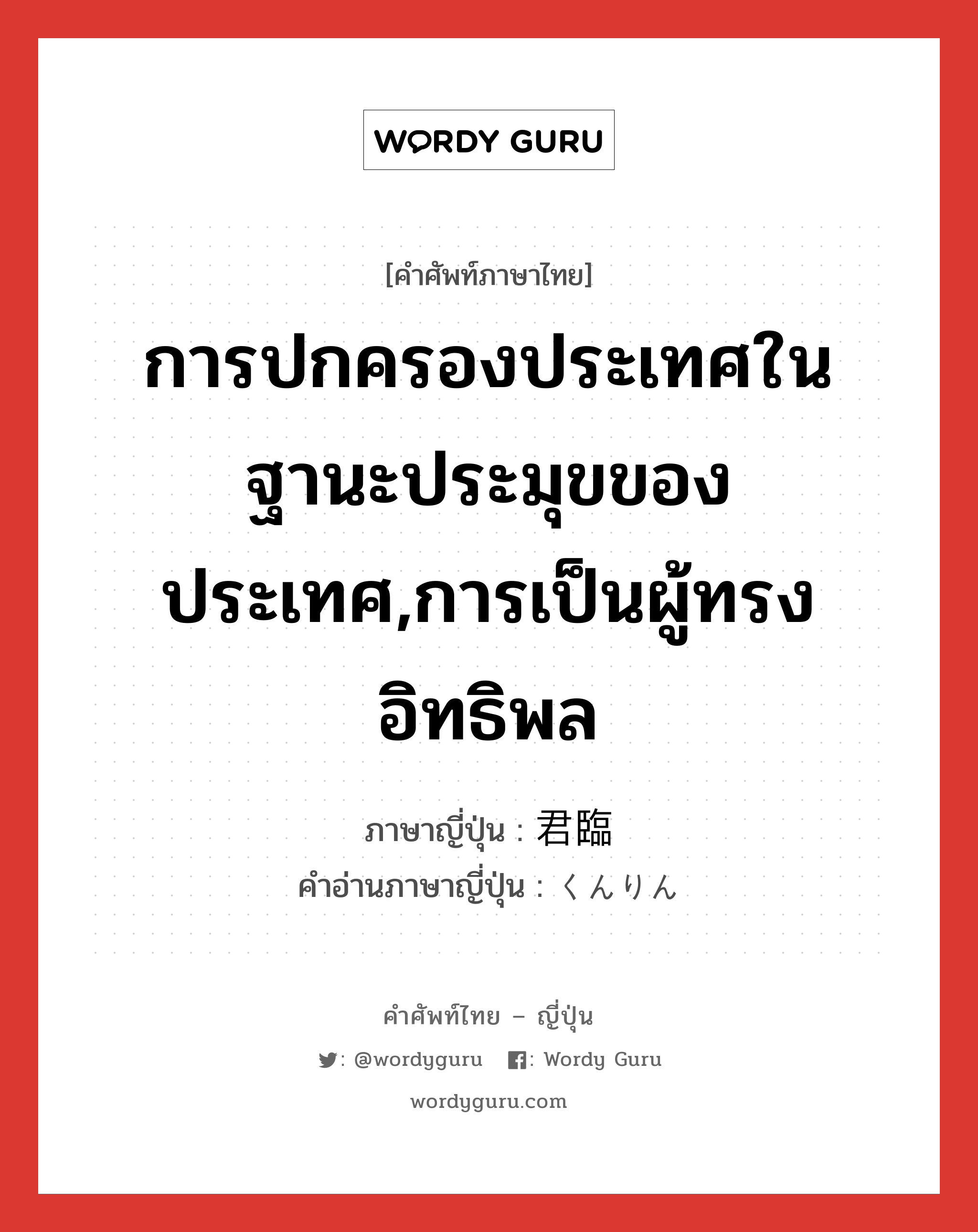 การปกครองประเทศในฐานะประมุขของประเทศ,การเป็นผู้ทรงอิทธิพล ภาษาญี่ปุ่นคืออะไร, คำศัพท์ภาษาไทย - ญี่ปุ่น การปกครองประเทศในฐานะประมุขของประเทศ,การเป็นผู้ทรงอิทธิพล ภาษาญี่ปุ่น 君臨 คำอ่านภาษาญี่ปุ่น くんりん หมวด n หมวด n