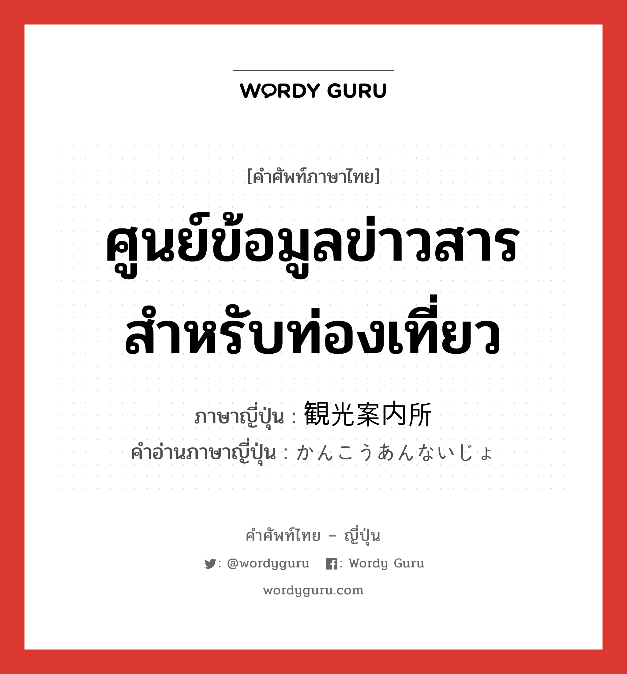 ศูนย์ข้อมูลข่าวสารสำหรับท่องเที่ยว ภาษาญี่ปุ่นคืออะไร, คำศัพท์ภาษาไทย - ญี่ปุ่น ศูนย์ข้อมูลข่าวสารสำหรับท่องเที่ยว ภาษาญี่ปุ่น 観光案内所 คำอ่านภาษาญี่ปุ่น かんこうあんないじょ หมวด n หมวด n