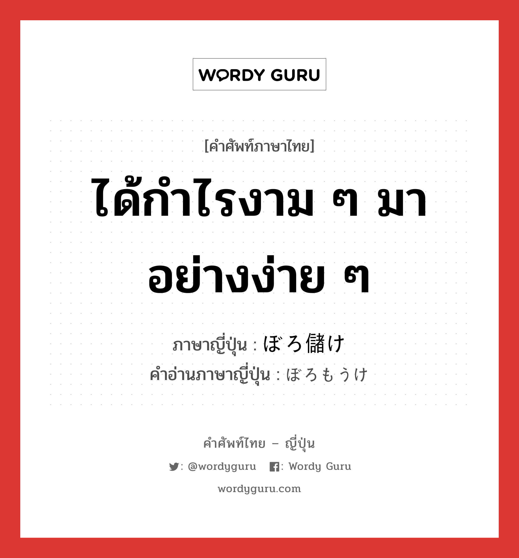 ได้กำไรงาม ๆ มาอย่างง่าย ๆ ภาษาญี่ปุ่นคืออะไร, คำศัพท์ภาษาไทย - ญี่ปุ่น ได้กำไรงาม ๆ มาอย่างง่าย ๆ ภาษาญี่ปุ่น ぼろ儲け คำอ่านภาษาญี่ปุ่น ぼろもうけ หมวด n หมวด n