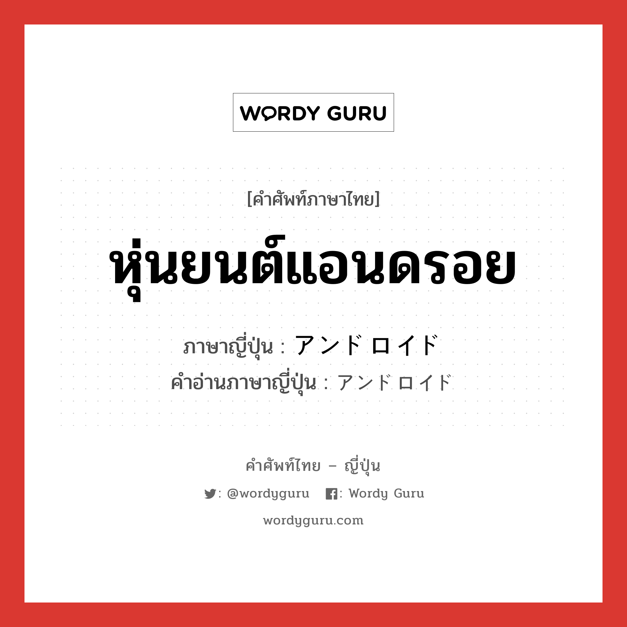 หุ่นยนต์แอนดรอย ภาษาญี่ปุ่นคืออะไร, คำศัพท์ภาษาไทย - ญี่ปุ่น หุ่นยนต์แอนดรอย ภาษาญี่ปุ่น アンドロイド คำอ่านภาษาญี่ปุ่น アンドロイド หมวด n หมวด n