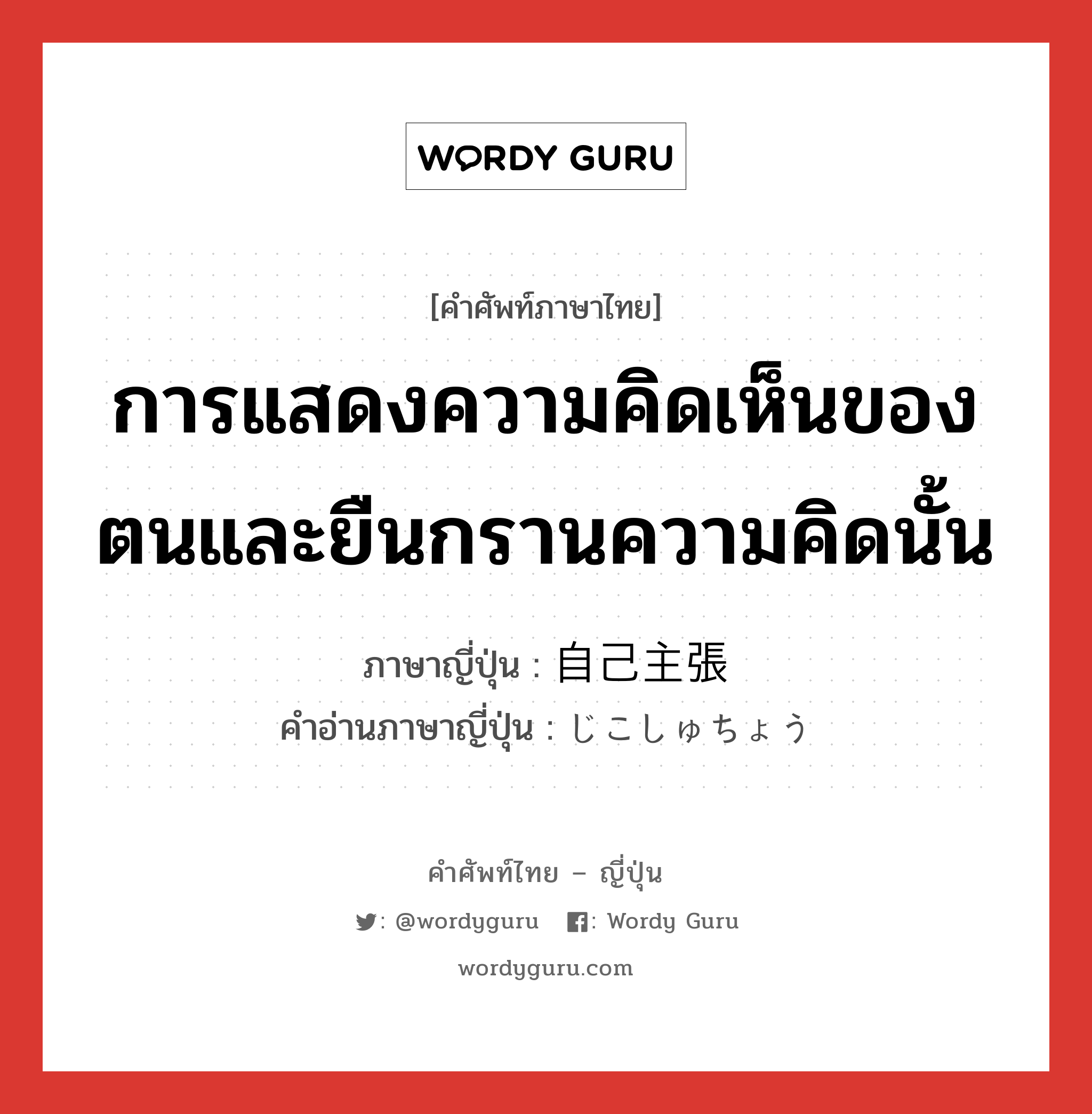 การแสดงความคิดเห็นของตนและยืนกรานความคิดนั้น ภาษาญี่ปุ่นคืออะไร, คำศัพท์ภาษาไทย - ญี่ปุ่น การแสดงความคิดเห็นของตนและยืนกรานความคิดนั้น ภาษาญี่ปุ่น 自己主張 คำอ่านภาษาญี่ปุ่น じこしゅちょう หมวด n หมวด n