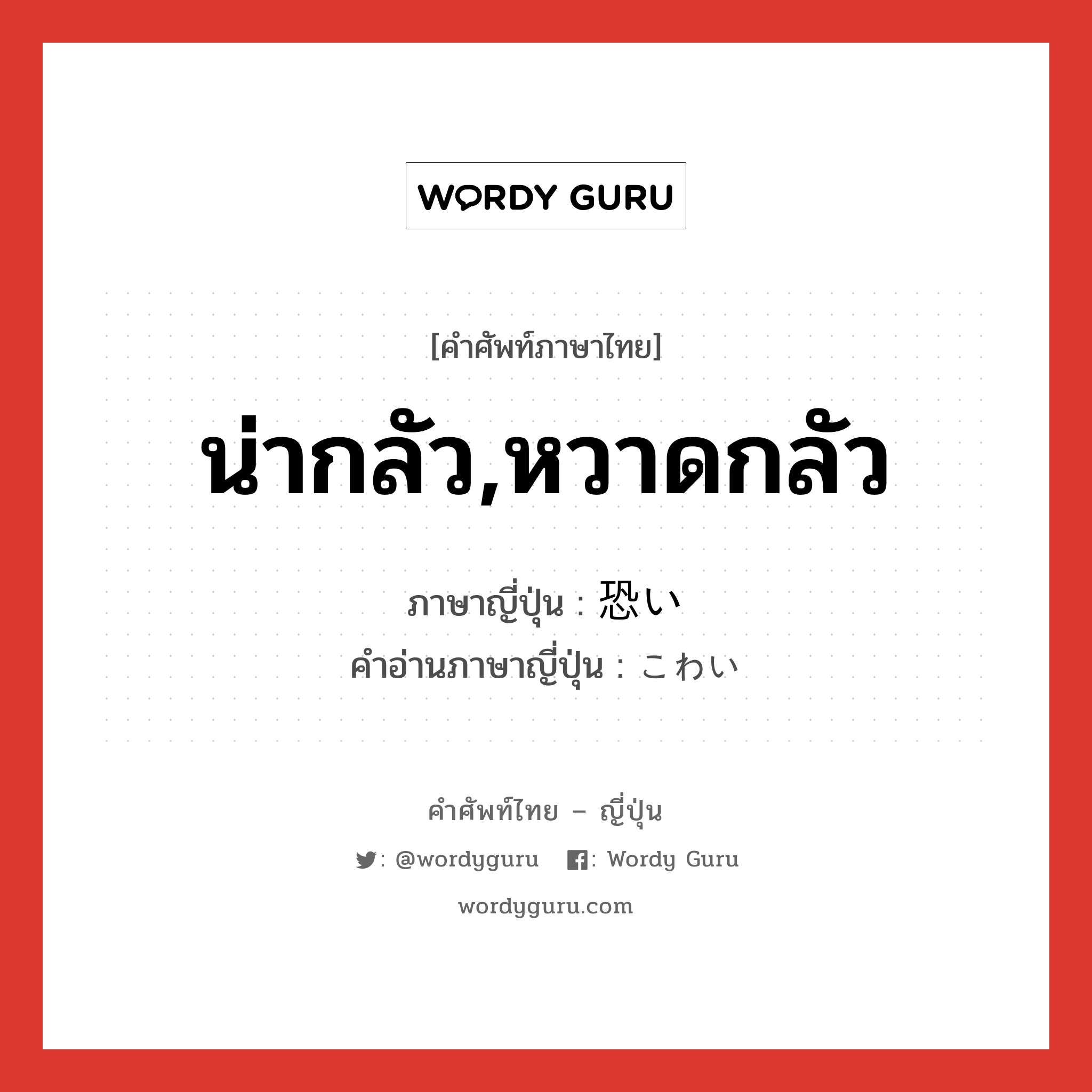 น่ากลัว,หวาดกลัว ภาษาญี่ปุ่นคืออะไร, คำศัพท์ภาษาไทย - ญี่ปุ่น น่ากลัว,หวาดกลัว ภาษาญี่ปุ่น 恐い คำอ่านภาษาญี่ปุ่น こわい หมวด adj-i หมวด adj-i