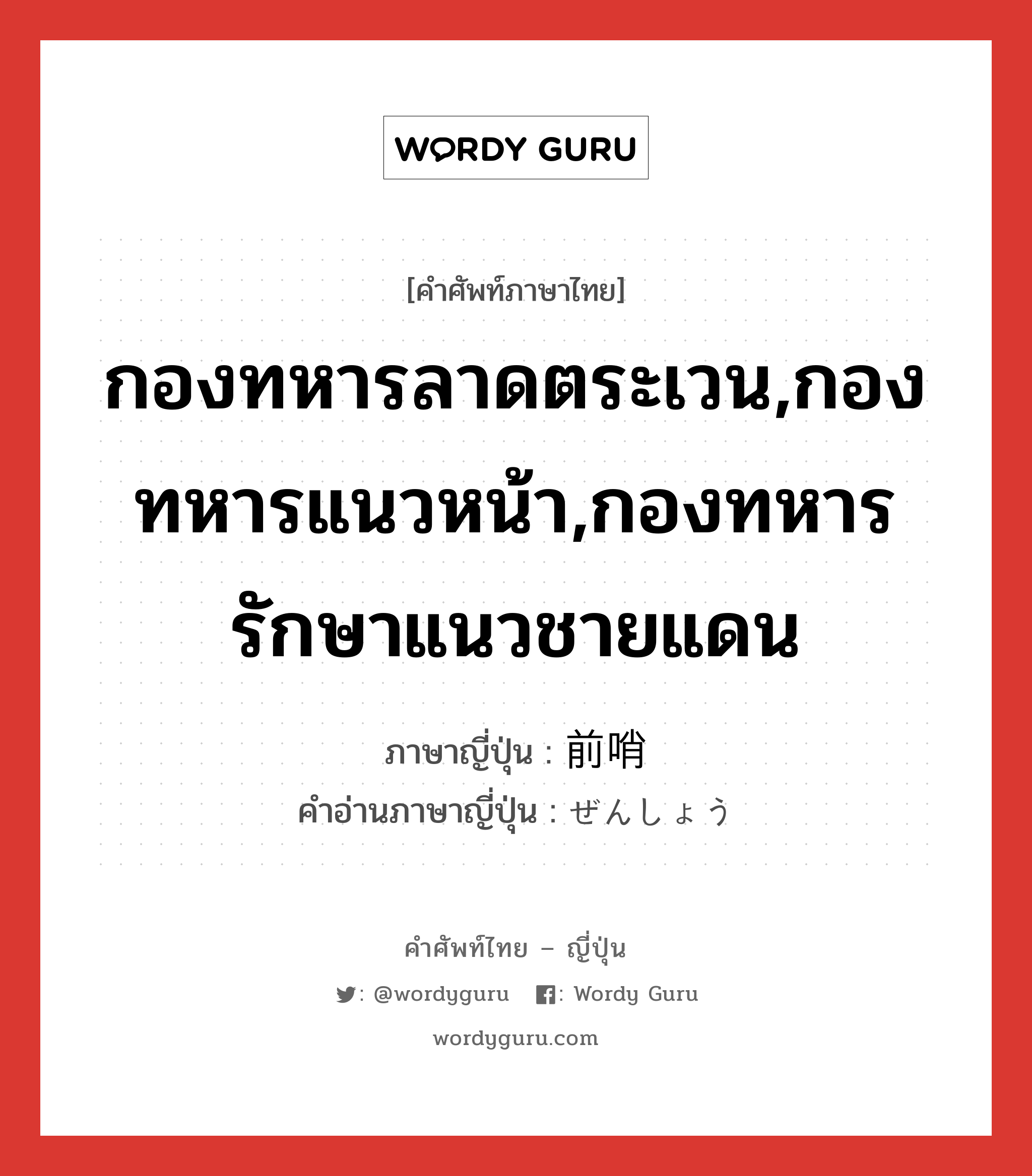 กองทหารลาดตระเวน,กองทหารแนวหน้า,กองทหารรักษาแนวชายแดน ภาษาญี่ปุ่นคืออะไร, คำศัพท์ภาษาไทย - ญี่ปุ่น กองทหารลาดตระเวน,กองทหารแนวหน้า,กองทหารรักษาแนวชายแดน ภาษาญี่ปุ่น 前哨 คำอ่านภาษาญี่ปุ่น ぜんしょう หมวด n หมวด n