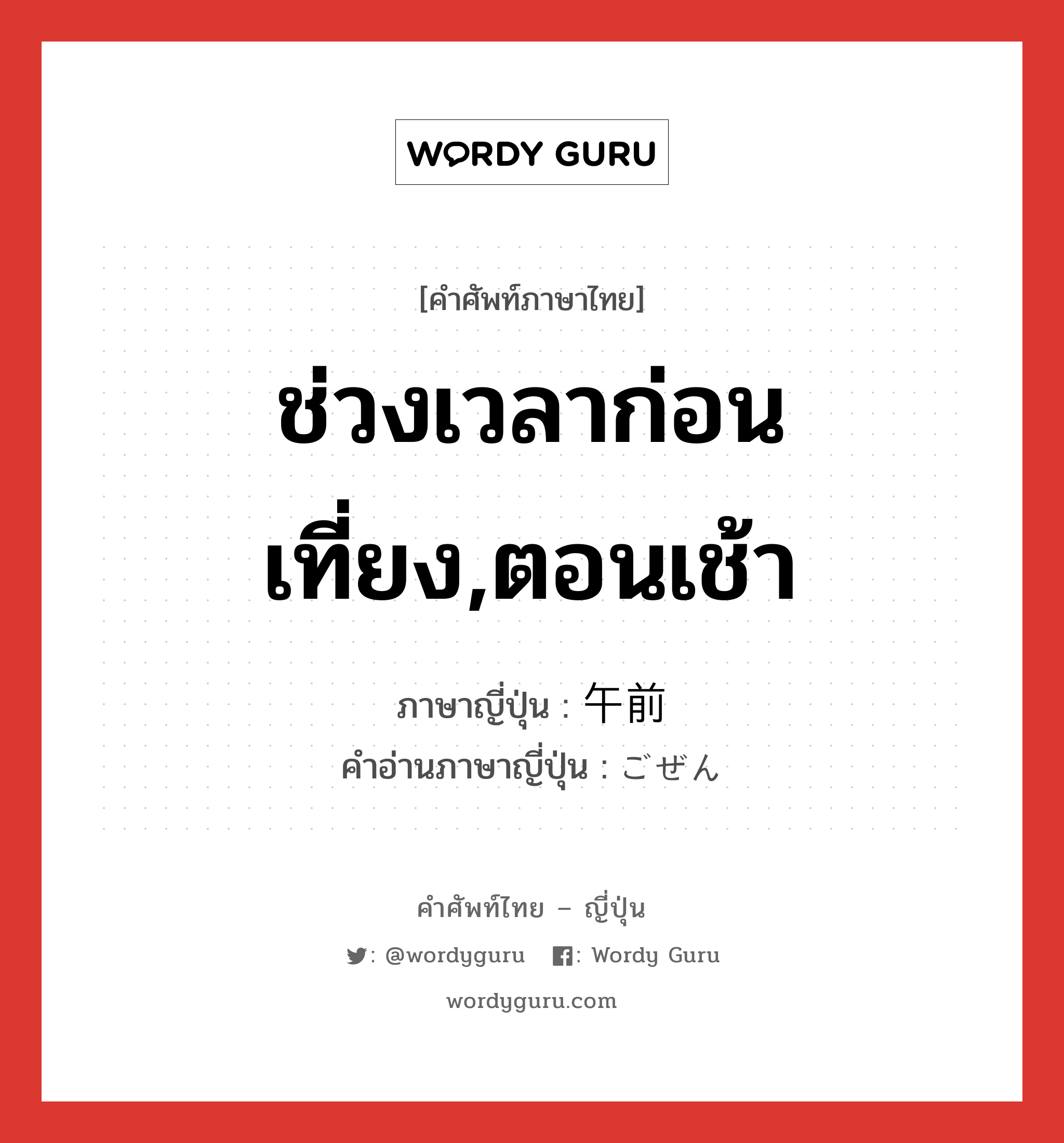 ช่วงเวลาก่อนเที่ยง,ตอนเช้า ภาษาญี่ปุ่นคืออะไร, คำศัพท์ภาษาไทย - ญี่ปุ่น ช่วงเวลาก่อนเที่ยง,ตอนเช้า ภาษาญี่ปุ่น 午前 คำอ่านภาษาญี่ปุ่น ごぜん หมวด n-adv หมวด n-adv