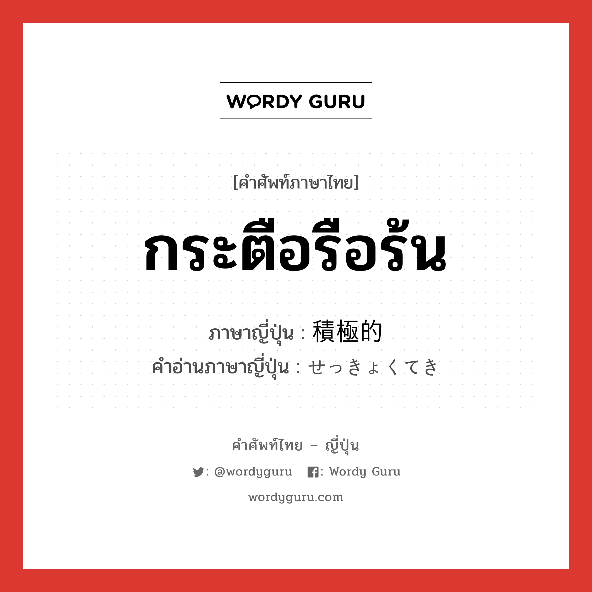 กระตือรือร้น ภาษาญี่ปุ่นคืออะไร, คำศัพท์ภาษาไทย - ญี่ปุ่น กระตือรือร้น ภาษาญี่ปุ่น 積極的 คำอ่านภาษาญี่ปุ่น せっきょくてき หมวด adj-na หมวด adj-na