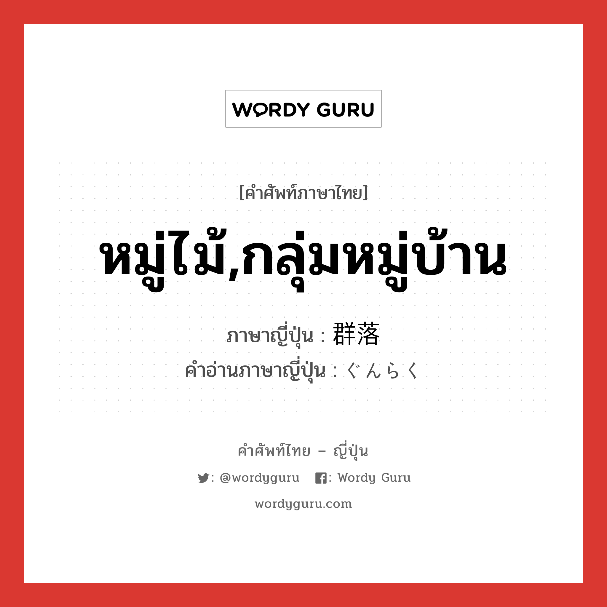 หมู่ไม้,กลุ่มหมู่บ้าน ภาษาญี่ปุ่นคืออะไร, คำศัพท์ภาษาไทย - ญี่ปุ่น หมู่ไม้,กลุ่มหมู่บ้าน ภาษาญี่ปุ่น 群落 คำอ่านภาษาญี่ปุ่น ぐんらく หมวด n หมวด n