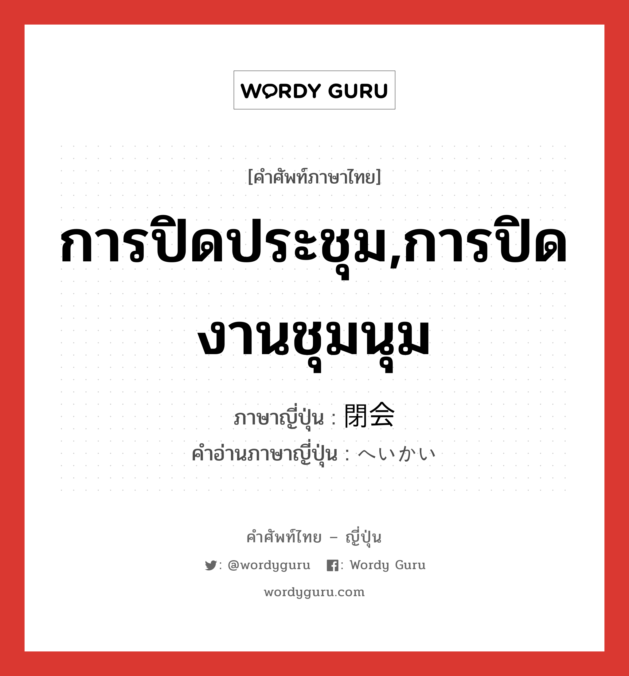 การปิดประชุม,การปิดงานชุมนุม ภาษาญี่ปุ่นคืออะไร, คำศัพท์ภาษาไทย - ญี่ปุ่น การปิดประชุม,การปิดงานชุมนุม ภาษาญี่ปุ่น 閉会 คำอ่านภาษาญี่ปุ่น へいかい หมวด n หมวด n