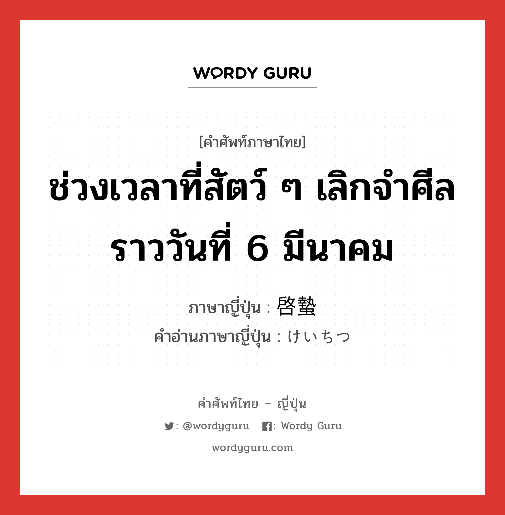 ช่วงเวลาที่สัตว์ ๆ เลิกจำศีล ราววันที่ 6 มีนาคม ภาษาญี่ปุ่นคืออะไร, คำศัพท์ภาษาไทย - ญี่ปุ่น ช่วงเวลาที่สัตว์ ๆ เลิกจำศีล ราววันที่ 6 มีนาคม ภาษาญี่ปุ่น 啓蟄 คำอ่านภาษาญี่ปุ่น けいちつ หมวด n หมวด n