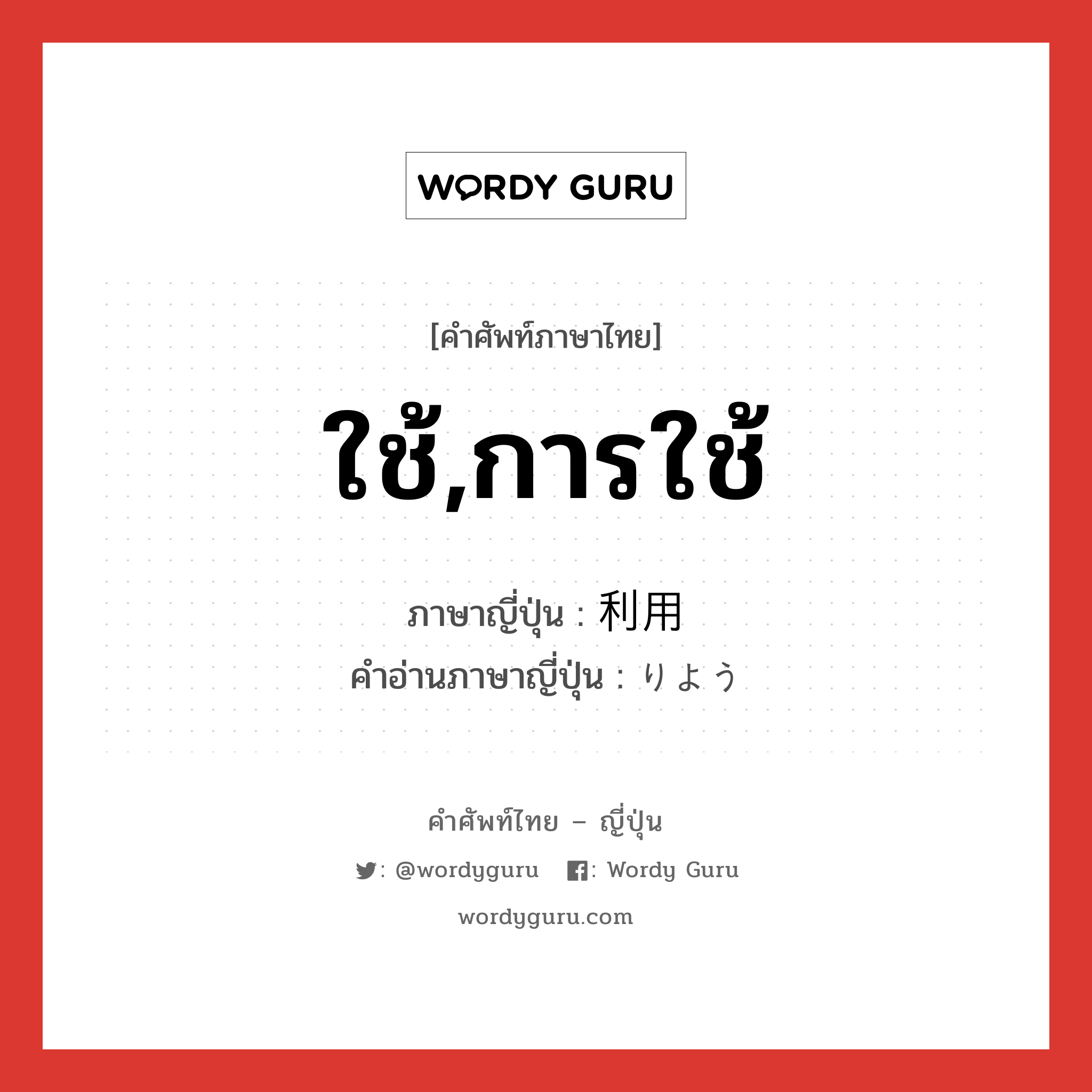 ใช้,การใช้ ภาษาญี่ปุ่นคืออะไร, คำศัพท์ภาษาไทย - ญี่ปุ่น ใช้,การใช้ ภาษาญี่ปุ่น 利用 คำอ่านภาษาญี่ปุ่น りよう หมวด n หมวด n