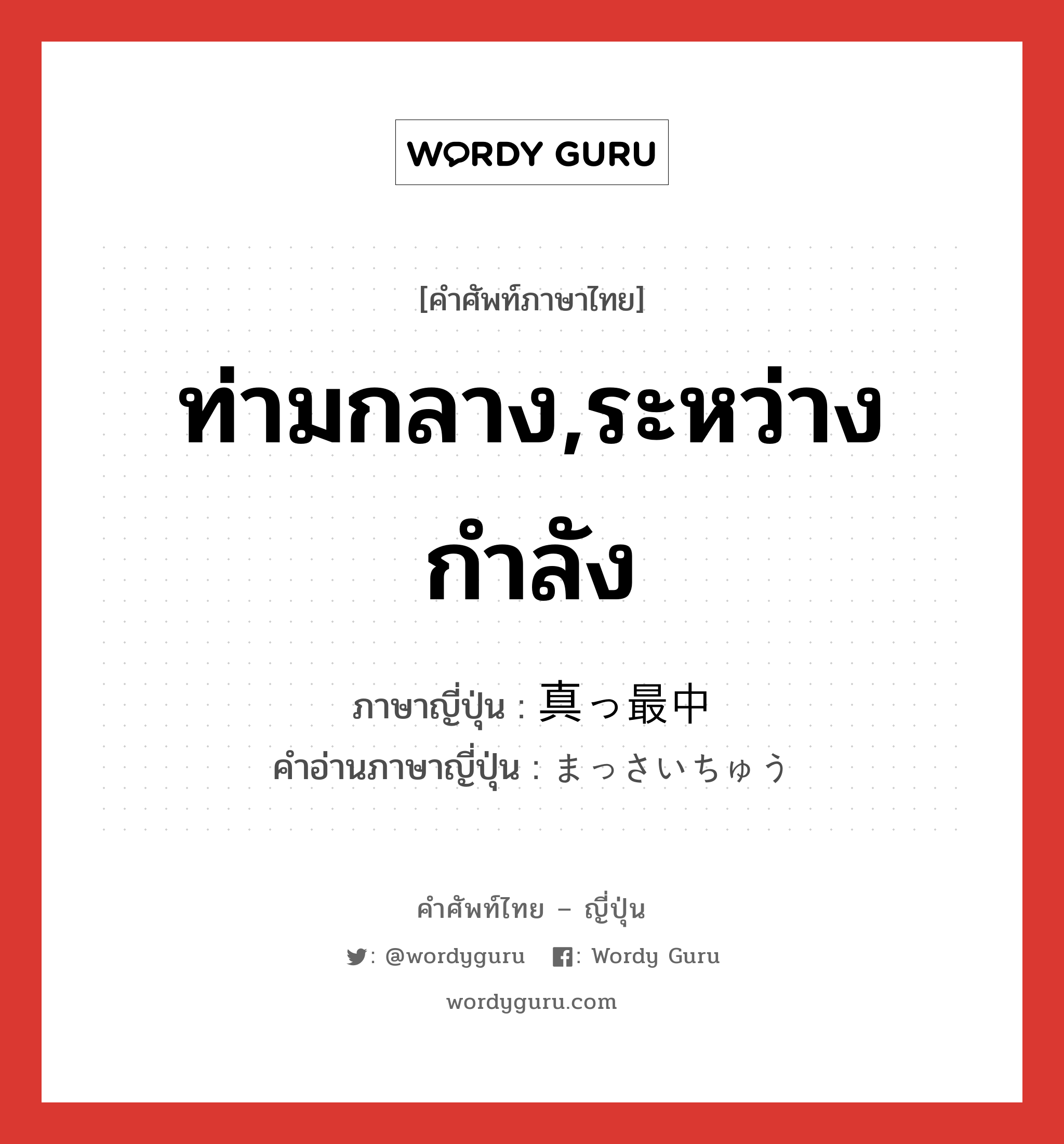 ท่ามกลาง,ระหว่างกำลัง ภาษาญี่ปุ่นคืออะไร, คำศัพท์ภาษาไทย - ญี่ปุ่น ท่ามกลาง,ระหว่างกำลัง ภาษาญี่ปุ่น 真っ最中 คำอ่านภาษาญี่ปุ่น まっさいちゅう หมวด n-adv หมวด n-adv