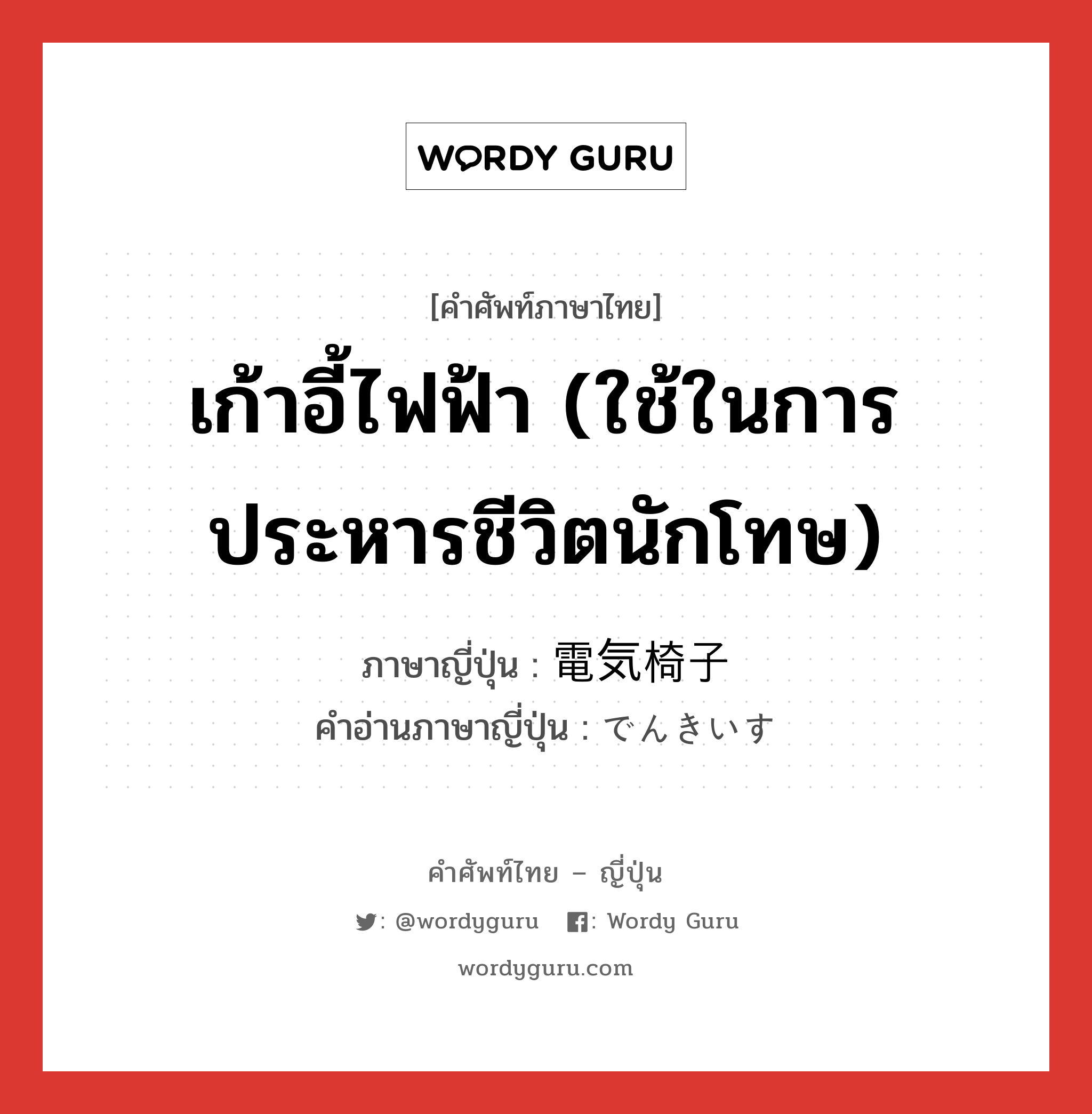 เก้าอี้ไฟฟ้า (ใช้ในการประหารชีวิตนักโทษ) ภาษาญี่ปุ่นคืออะไร, คำศัพท์ภาษาไทย - ญี่ปุ่น เก้าอี้ไฟฟ้า (ใช้ในการประหารชีวิตนักโทษ) ภาษาญี่ปุ่น 電気椅子 คำอ่านภาษาญี่ปุ่น でんきいす หมวด n หมวด n