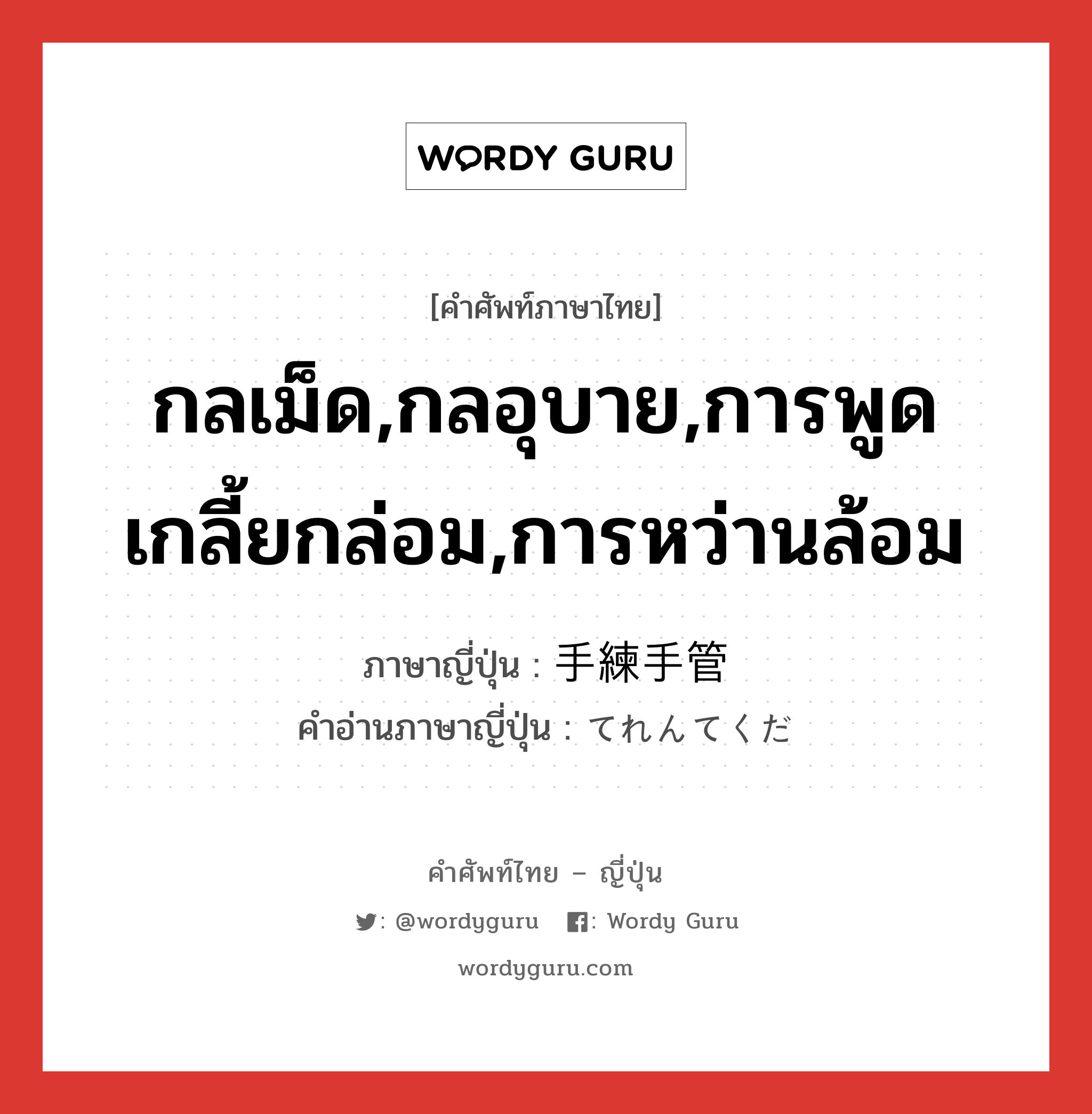 กลเม็ด,กลอุบาย,การพูดเกลี้ยกล่อม,การหว่านล้อม ภาษาญี่ปุ่นคืออะไร, คำศัพท์ภาษาไทย - ญี่ปุ่น กลเม็ด,กลอุบาย,การพูดเกลี้ยกล่อม,การหว่านล้อม ภาษาญี่ปุ่น 手練手管 คำอ่านภาษาญี่ปุ่น てれんてくだ หมวด n หมวด n