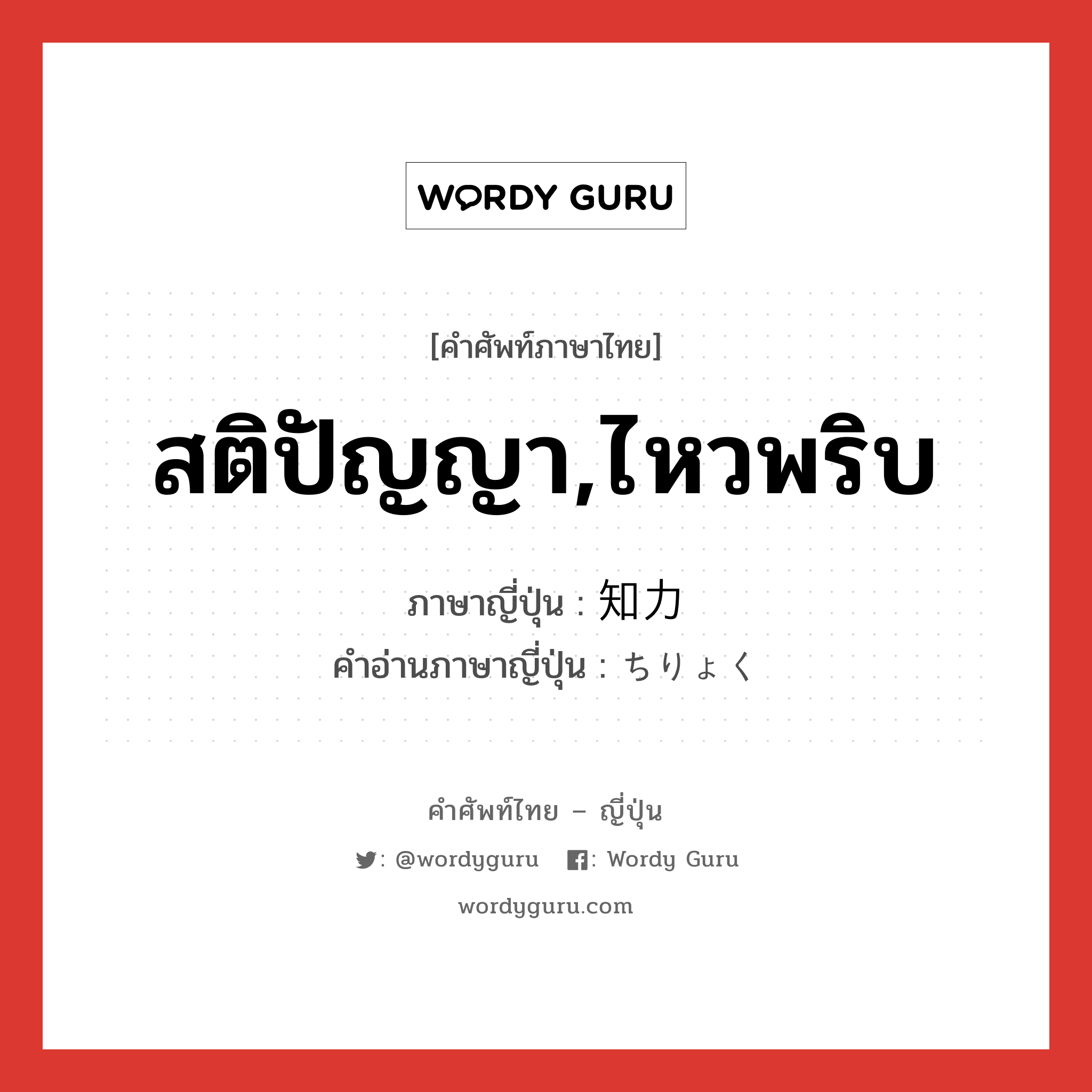 สติปัญญา,ไหวพริบ ภาษาญี่ปุ่นคืออะไร, คำศัพท์ภาษาไทย - ญี่ปุ่น สติปัญญา,ไหวพริบ ภาษาญี่ปุ่น 知力 คำอ่านภาษาญี่ปุ่น ちりょく หมวด n หมวด n