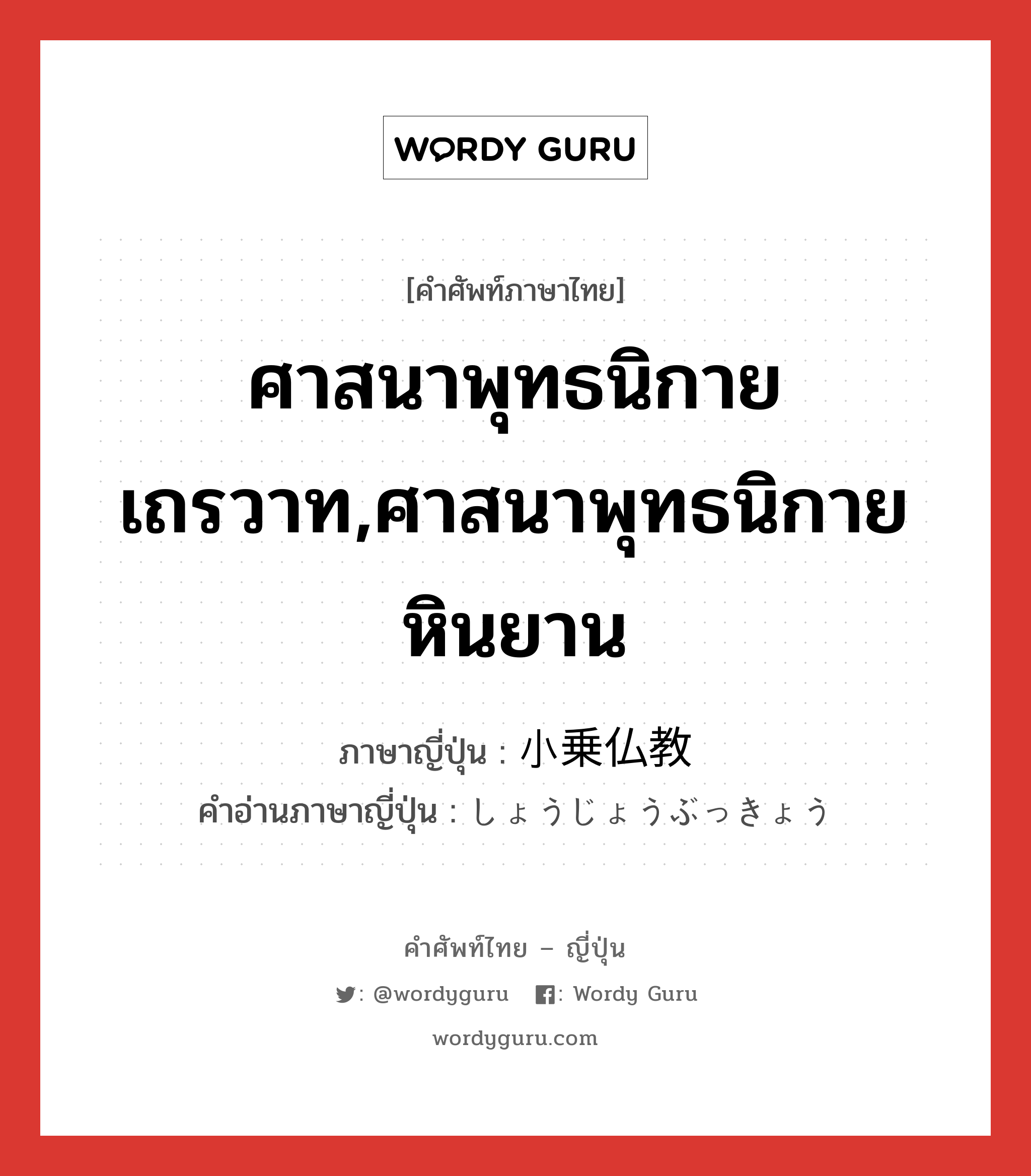 ศาสนาพุทธนิกายเถรวาท,ศาสนาพุทธนิกายหินยาน ภาษาญี่ปุ่นคืออะไร, คำศัพท์ภาษาไทย - ญี่ปุ่น ศาสนาพุทธนิกายเถรวาท,ศาสนาพุทธนิกายหินยาน ภาษาญี่ปุ่น 小乗仏教 คำอ่านภาษาญี่ปุ่น しょうじょうぶっきょう หมวด n หมวด n