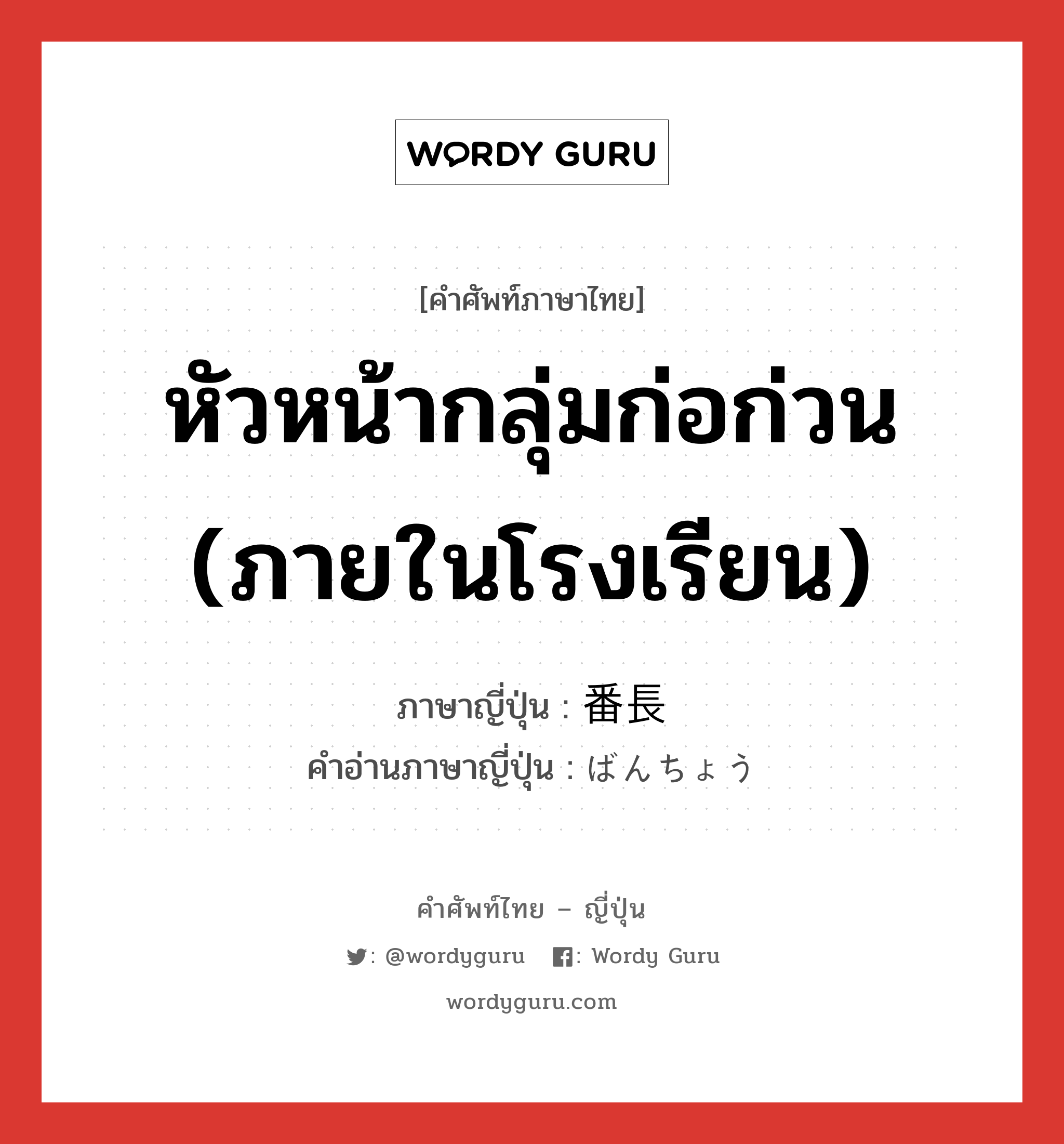 หัวหน้ากลุ่มก่อก่วน (ภายในโรงเรียน) ภาษาญี่ปุ่นคืออะไร, คำศัพท์ภาษาไทย - ญี่ปุ่น หัวหน้ากลุ่มก่อก่วน (ภายในโรงเรียน) ภาษาญี่ปุ่น 番長 คำอ่านภาษาญี่ปุ่น ばんちょう หมวด n หมวด n