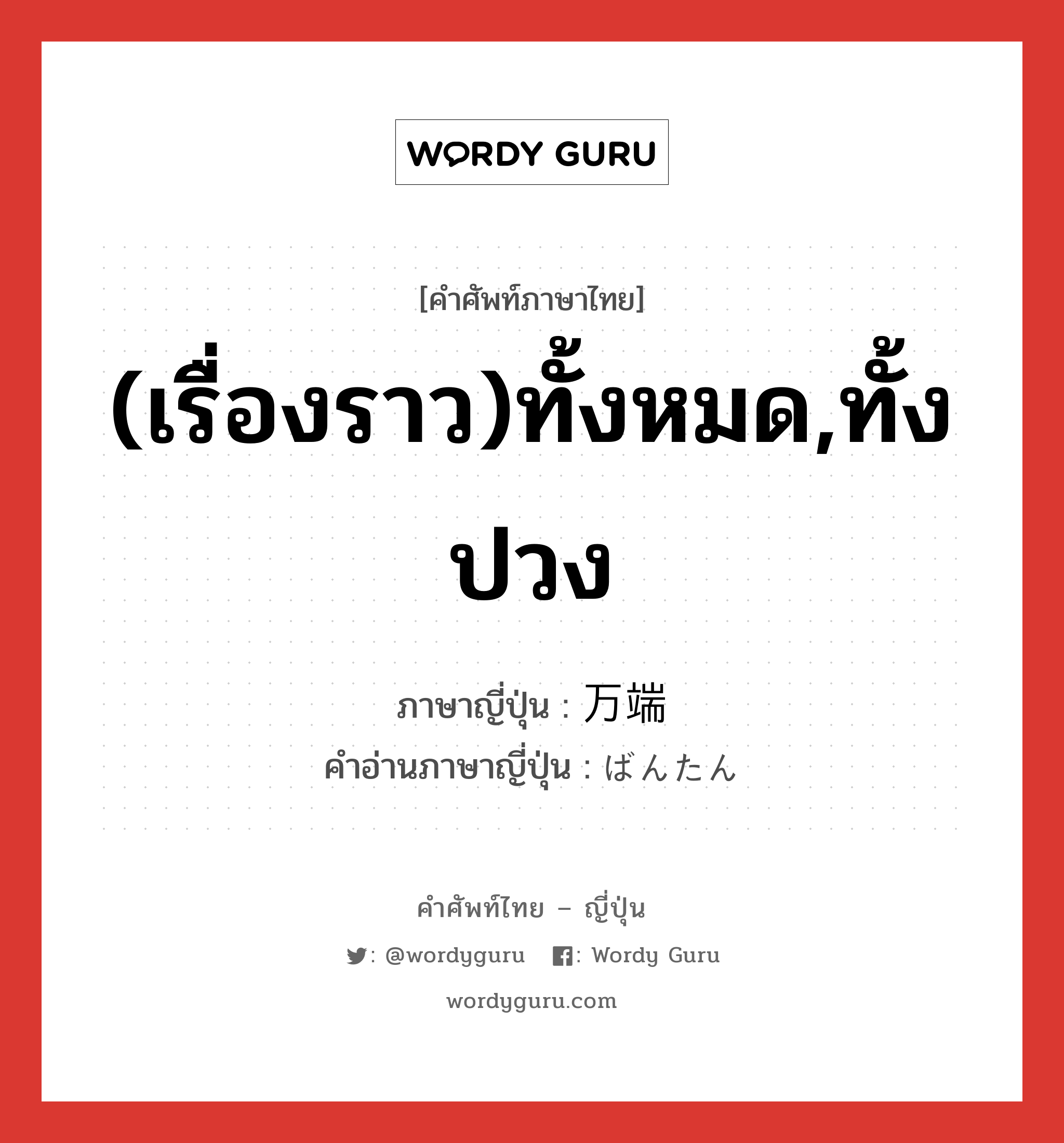 (เรื่องราว)ทั้งหมด,ทั้งปวง ภาษาญี่ปุ่นคืออะไร, คำศัพท์ภาษาไทย - ญี่ปุ่น (เรื่องราว)ทั้งหมด,ทั้งปวง ภาษาญี่ปุ่น 万端 คำอ่านภาษาญี่ปุ่น ばんたん หมวด n หมวด n