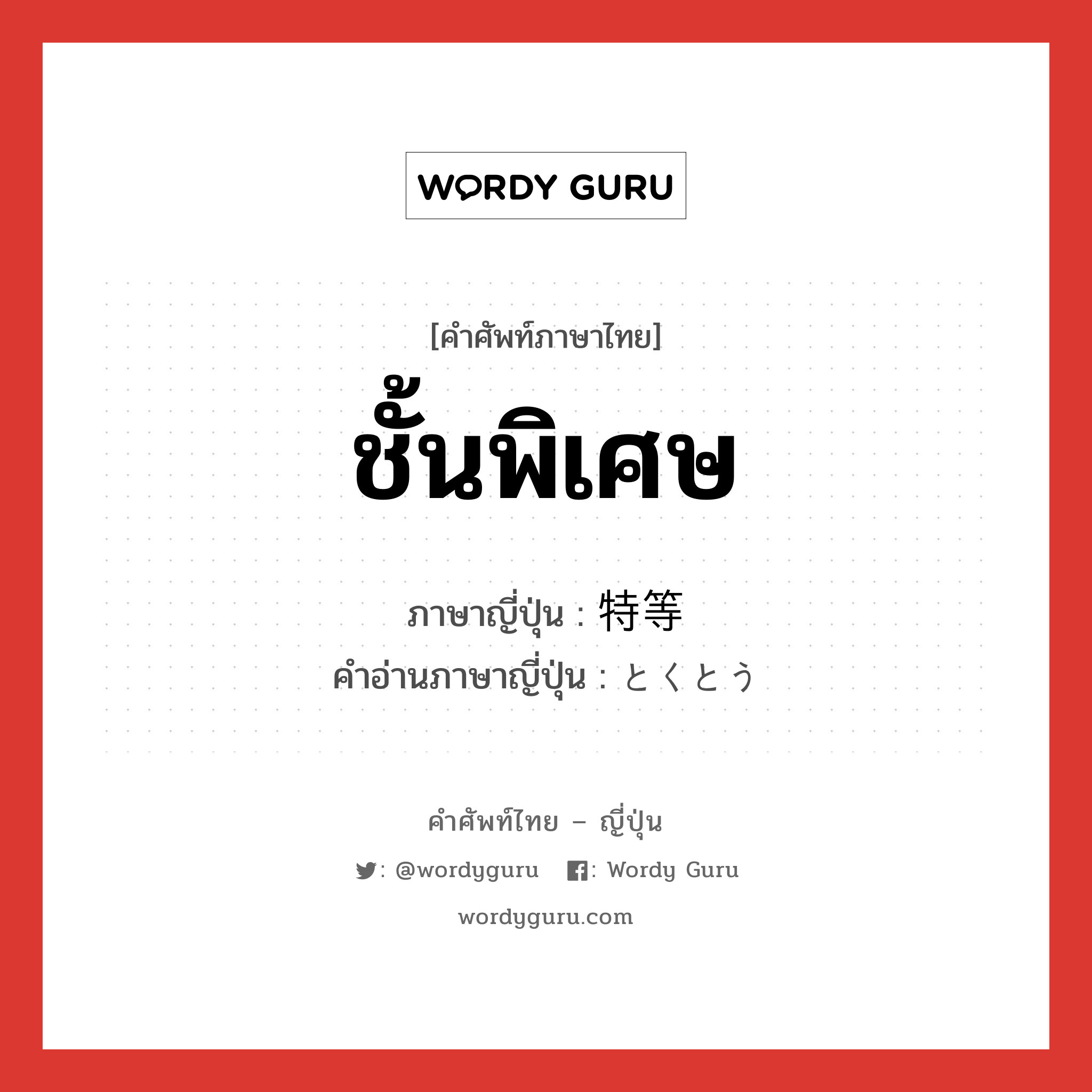 ชั้นพิเศษ ภาษาญี่ปุ่นคืออะไร, คำศัพท์ภาษาไทย - ญี่ปุ่น ชั้นพิเศษ ภาษาญี่ปุ่น 特等 คำอ่านภาษาญี่ปุ่น とくとう หมวด n หมวด n