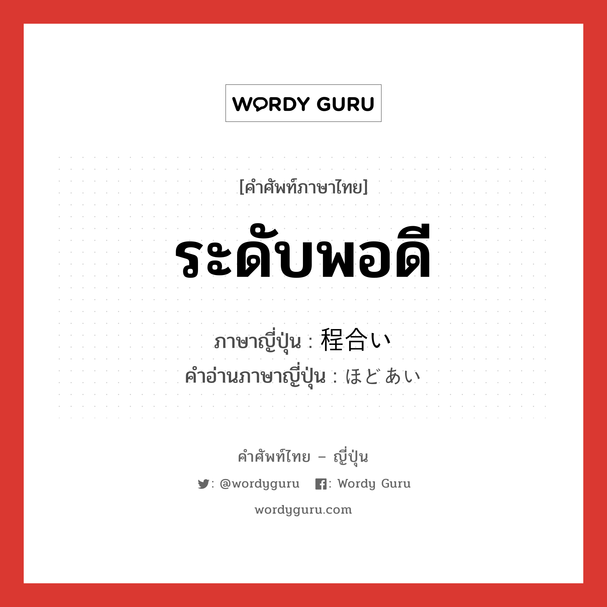 ระดับพอดี ภาษาญี่ปุ่นคืออะไร, คำศัพท์ภาษาไทย - ญี่ปุ่น ระดับพอดี ภาษาญี่ปุ่น 程合い คำอ่านภาษาญี่ปุ่น ほどあい หมวด n หมวด n