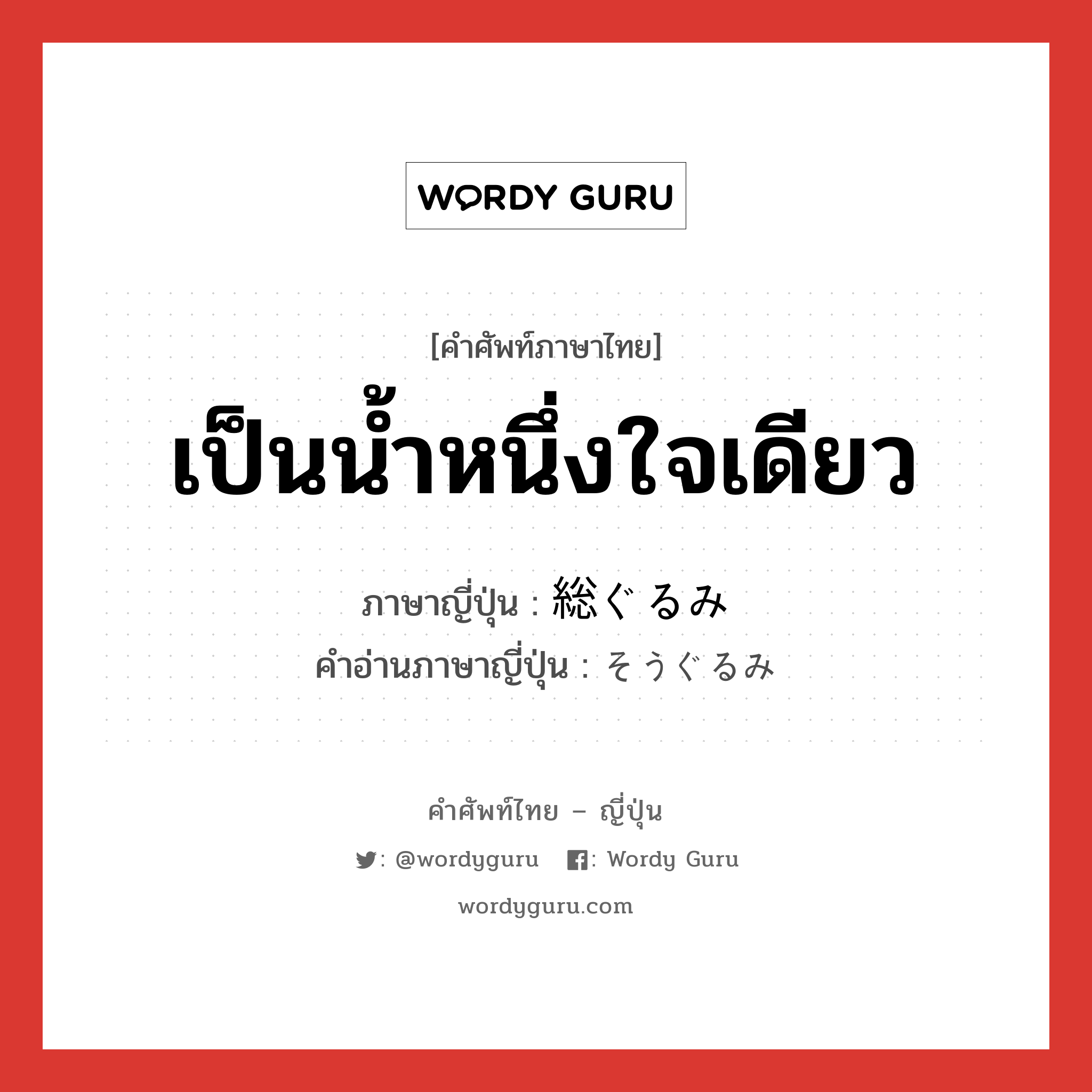 เป็นน้ำหนึ่งใจเดียว ภาษาญี่ปุ่นคืออะไร, คำศัพท์ภาษาไทย - ญี่ปุ่น เป็นน้ำหนึ่งใจเดียว ภาษาญี่ปุ่น 総ぐるみ คำอ่านภาษาญี่ปุ่น そうぐるみ หมวด n หมวด n