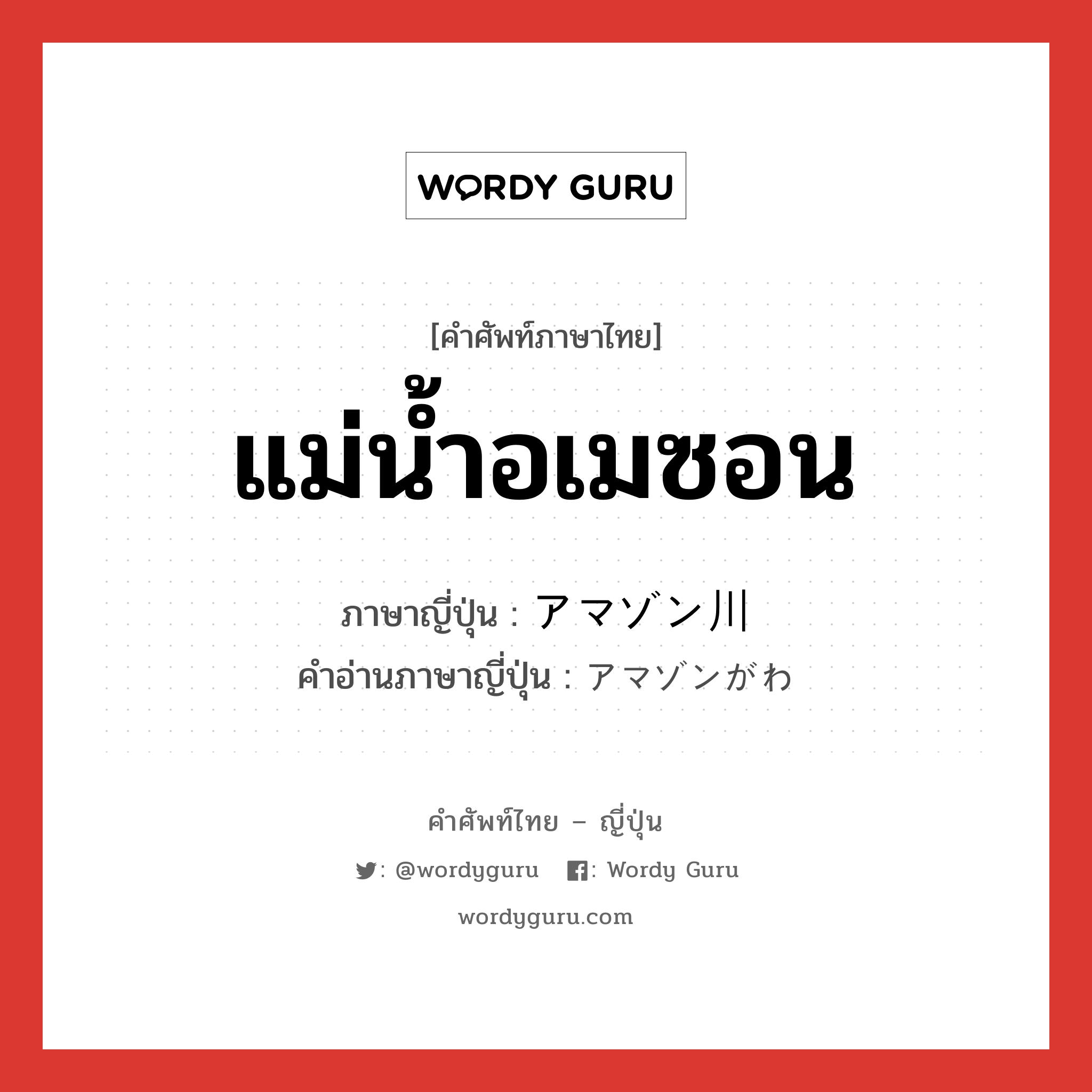 แม่น้ำอเมซอน ภาษาญี่ปุ่นคืออะไร, คำศัพท์ภาษาไทย - ญี่ปุ่น แม่น้ำอเมซอน ภาษาญี่ปุ่น アマゾン川 คำอ่านภาษาญี่ปุ่น アマゾンがわ หมวด n หมวด n