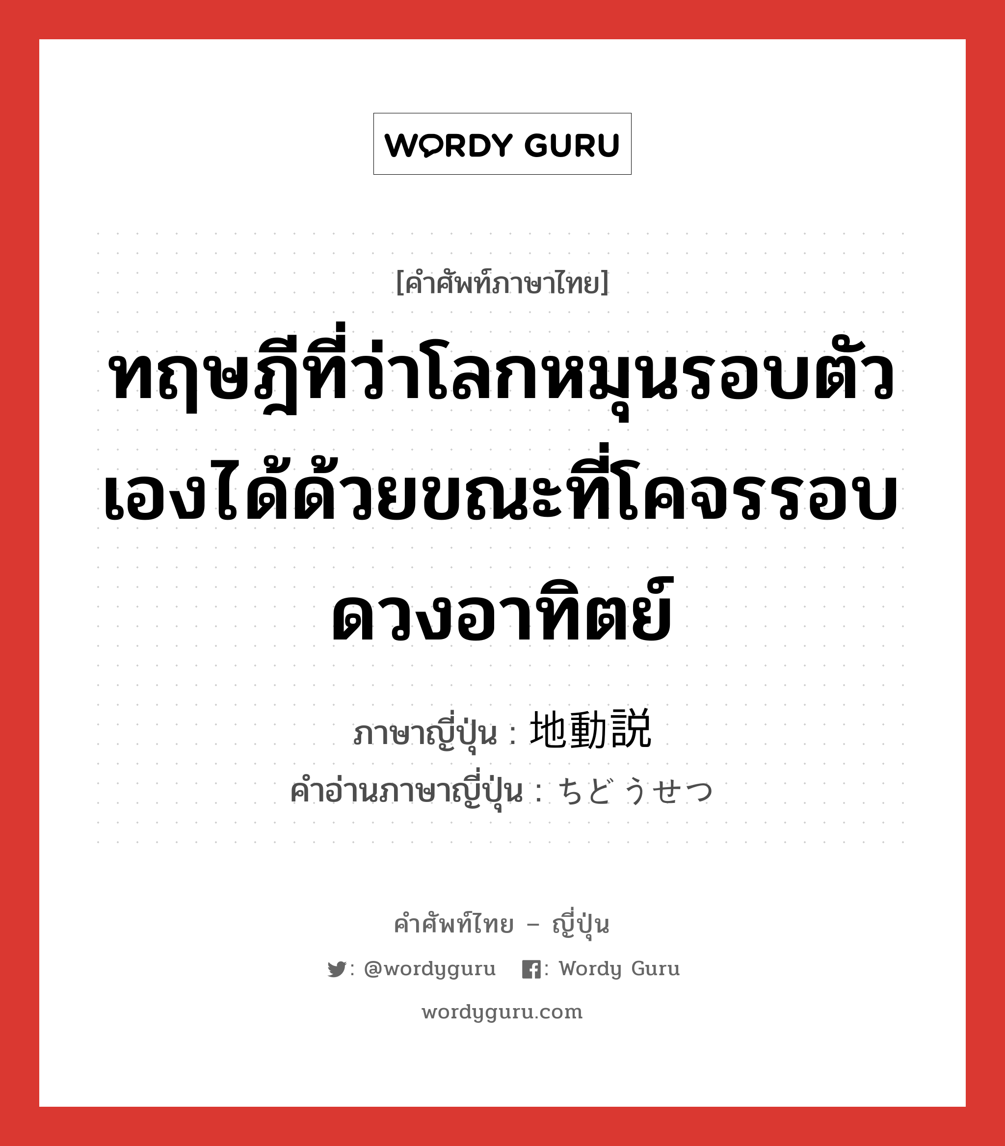 ทฤษฎีที่ว่าโลกหมุนรอบตัวเองได้ด้วยขณะที่โคจรรอบดวงอาทิตย์ ภาษาญี่ปุ่นคืออะไร, คำศัพท์ภาษาไทย - ญี่ปุ่น ทฤษฎีที่ว่าโลกหมุนรอบตัวเองได้ด้วยขณะที่โคจรรอบดวงอาทิตย์ ภาษาญี่ปุ่น 地動説 คำอ่านภาษาญี่ปุ่น ちどうせつ หมวด n หมวด n