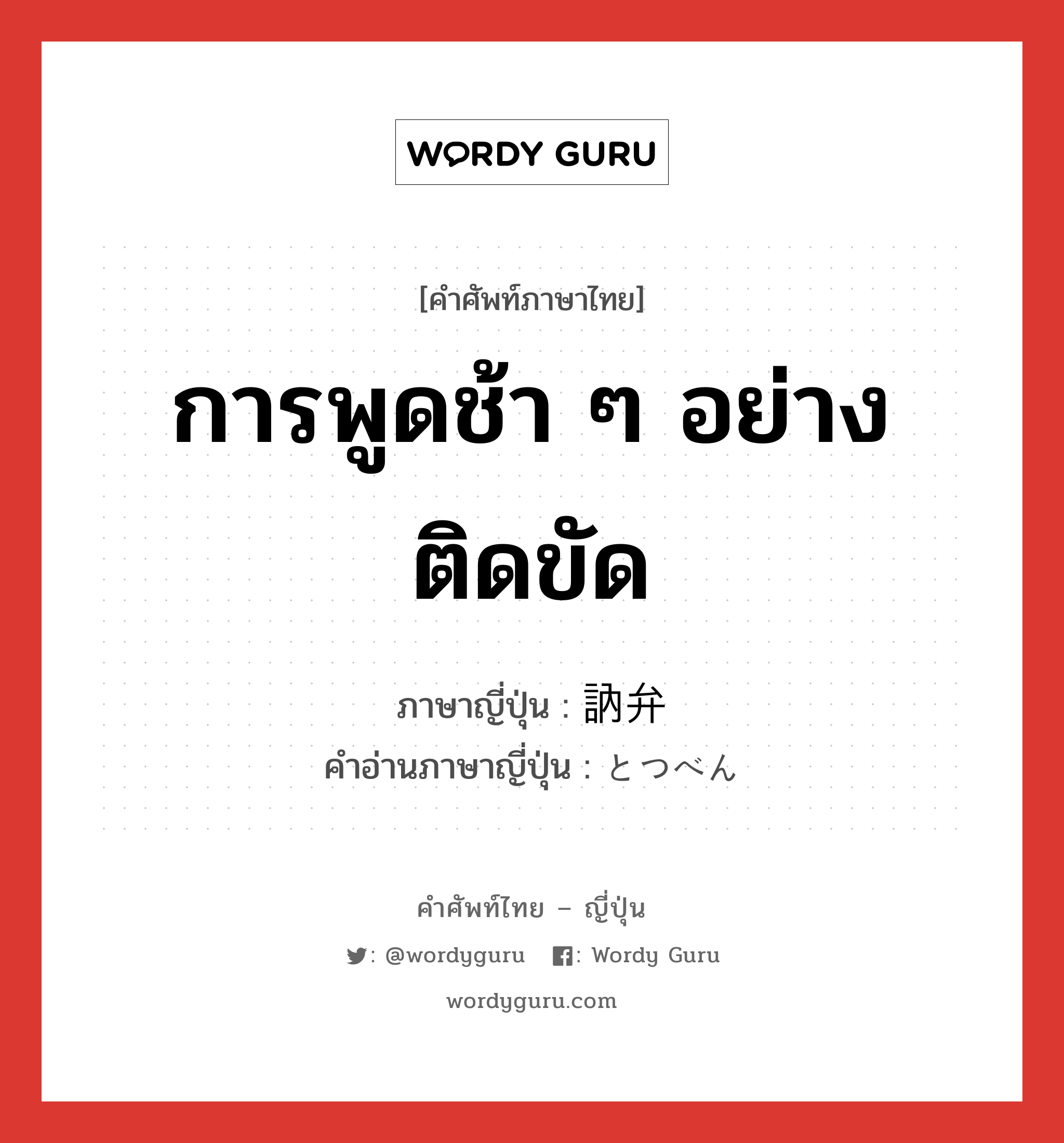 การพูดช้า ๆ อย่างติดขัด ภาษาญี่ปุ่นคืออะไร, คำศัพท์ภาษาไทย - ญี่ปุ่น การพูดช้า ๆ อย่างติดขัด ภาษาญี่ปุ่น 訥弁 คำอ่านภาษาญี่ปุ่น とつべん หมวด adj-na หมวด adj-na