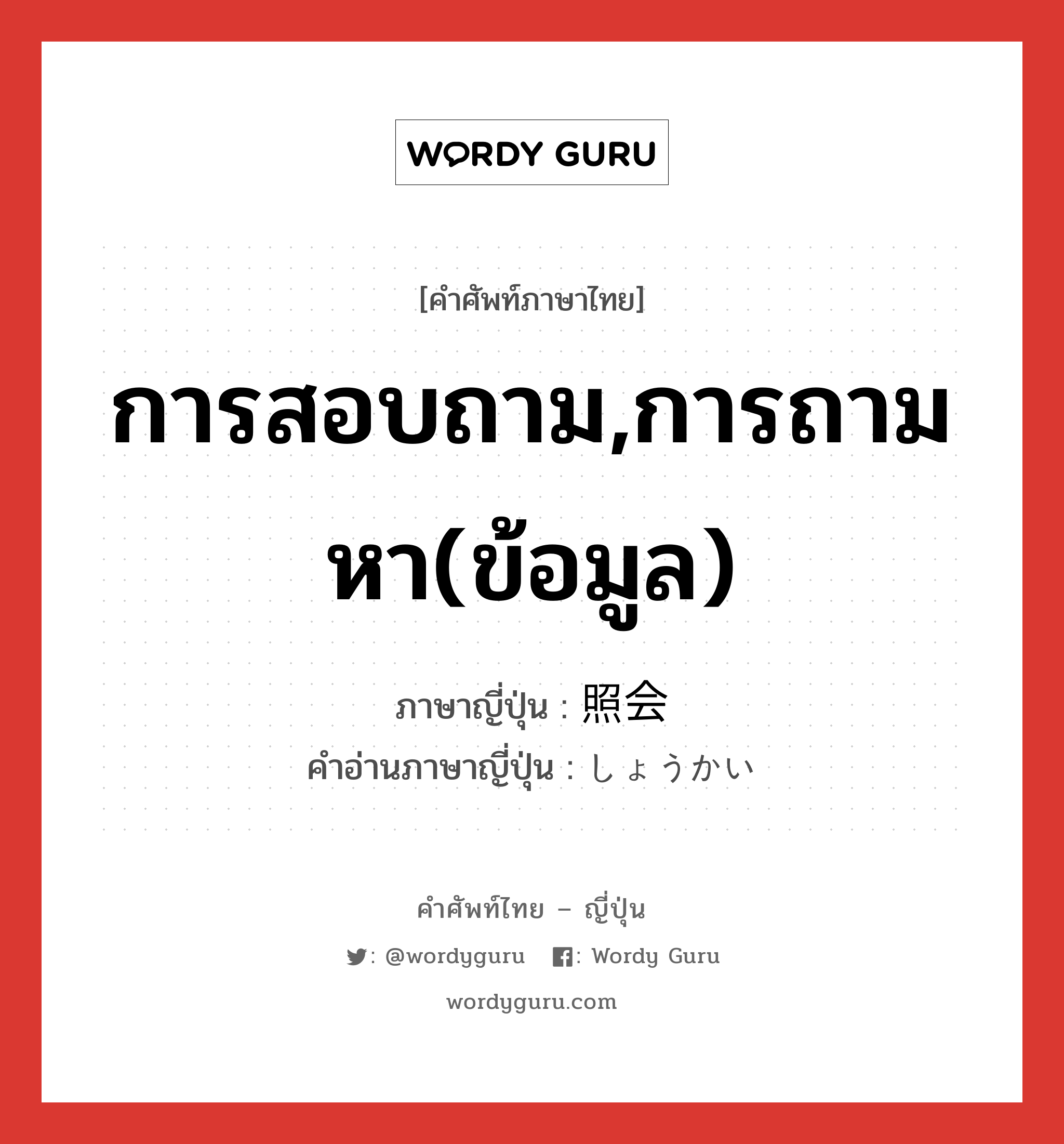 การสอบถาม,การถามหา(ข้อมูล) ภาษาญี่ปุ่นคืออะไร, คำศัพท์ภาษาไทย - ญี่ปุ่น การสอบถาม,การถามหา(ข้อมูล) ภาษาญี่ปุ่น 照会 คำอ่านภาษาญี่ปุ่น しょうかい หมวด n หมวด n