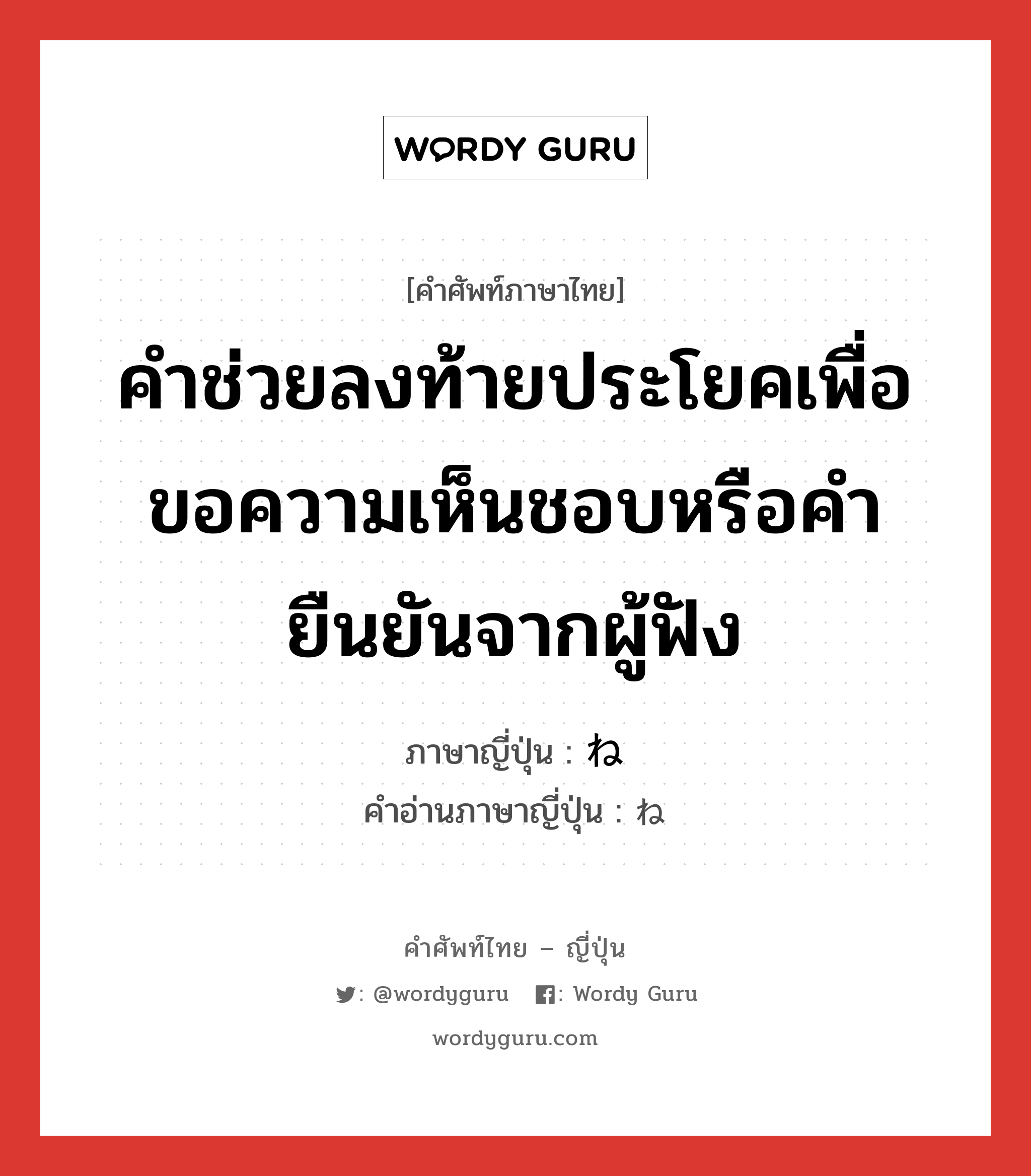 คำช่วยลงท้ายประโยคเพื่อขอความเห็นชอบหรือคำยืนยันจากผู้ฟัง ภาษาญี่ปุ่นคืออะไร, คำศัพท์ภาษาไทย - ญี่ปุ่น คำช่วยลงท้ายประโยคเพื่อขอความเห็นชอบหรือคำยืนยันจากผู้ฟัง ภาษาญี่ปุ่น ね คำอ่านภาษาญี่ปุ่น ね หมวด prt หมวด prt